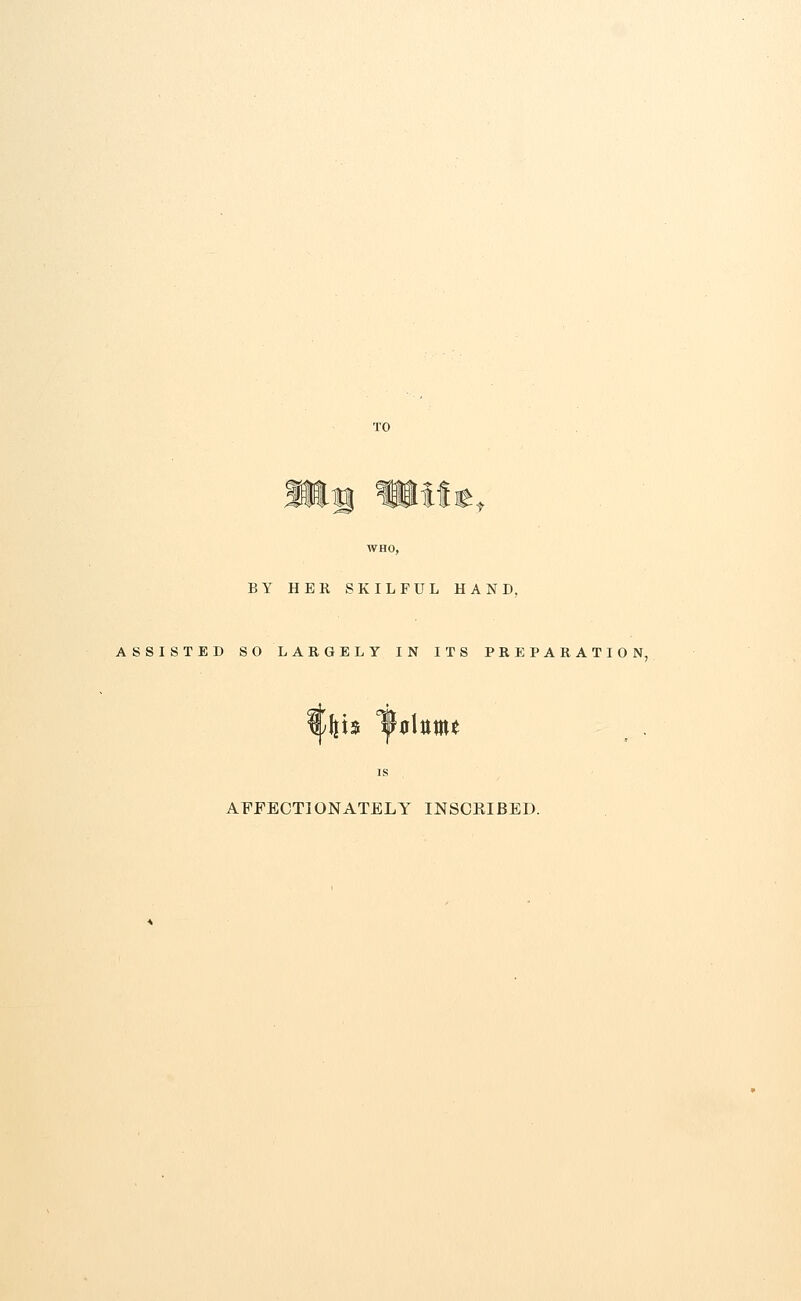 ^fij^-^^ <§ife ntitf WHO, BY HER SKILFUL HAND. ASSISTED SO LARGELY IN ITS PREPARATION, Ifth IJMumt AFFECTIONATELY INSCRIBED.