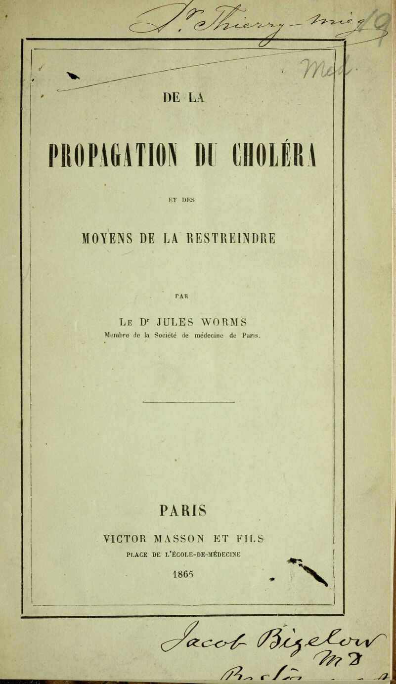 ; ^^ ^c-y^/ù^-^^-. --^ '^^^^z-,^_ cy DE LA PROPAGATION or m\m MOYENS DE LA RESTREINDRE Le D' JULES WORMS Membre de la Société de médecine de Pans. PARIS VICTOR MASSON ET FILS PLACE DE l'école-de-médecine 1865 N
