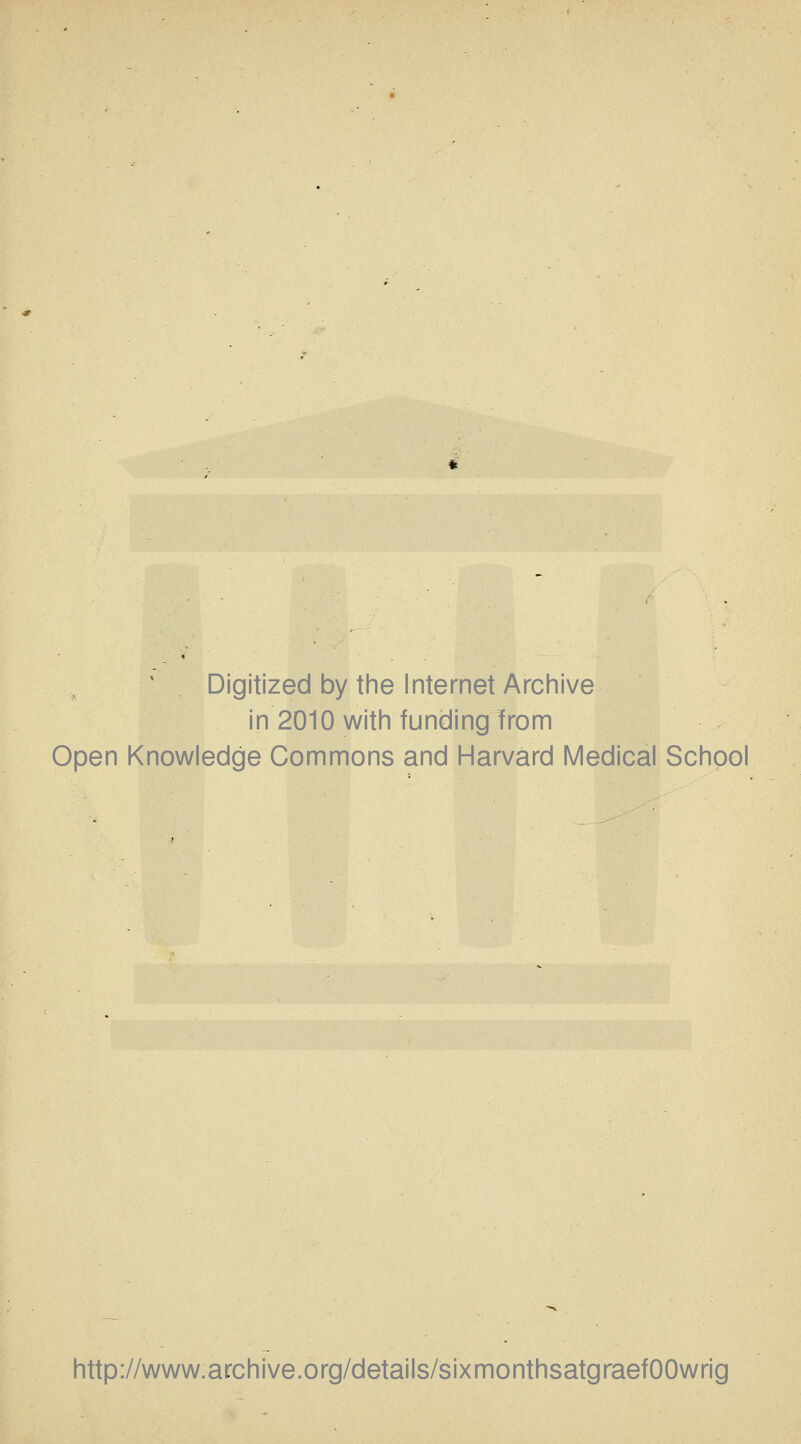 Digitized by the Internet Archive in 2010 with funding from Open Knowledge Commons and Harvard Medical School http://www.archive.org/details/sixmonthsatgraefOOwrig