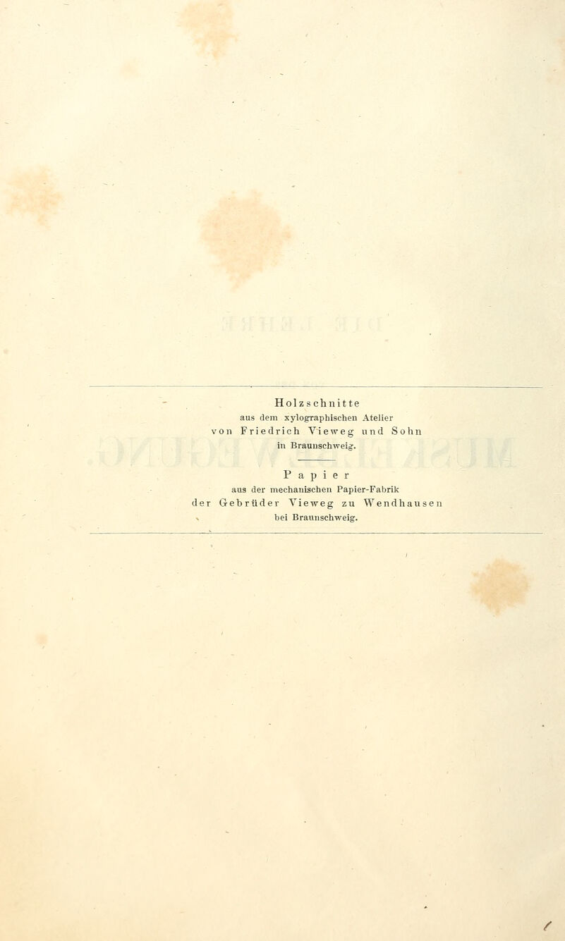 Holzschnitte aus dem xylographischen Atelier von Friedrich Vieweg und Sohn in Braunschweig. Papier aus der mechanischen Papier-Fabrik der Gebrüder Vieweg zu Wendhausen bei Braunschweig.