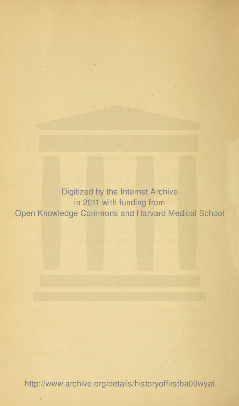Digitized by tine Internet Arciiive in 2011 witii funding from Open Knowledge Commons and Harvard Medical School http://www.archive.org/details/historyoffirstbaOOwyat