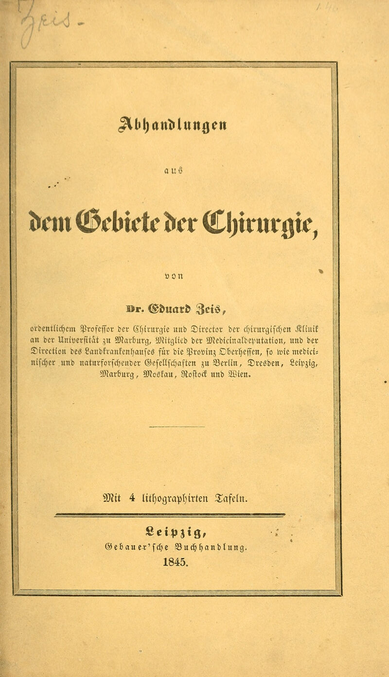 Jlbl)ttttMttttgen av.§ t^cm Schute ^ct Cl)irurök, üon oi-bentftc^cm ^vofefl'c'f in ©f^irurgie nnb ©itector ber cljii-urgifc^en Miuit an bcr Uniöerfitat 511 SJIarfcurg, Ü)^itglieb bet 3UcbicmaIbeputation, unb bet ©irectton beö Sanbfran!enl}aufe6 für bie $ro»inj DBev^effen, fo ititc ntcbicü nifd)er unb natm-forfc^etibcr ©efeüfdjaftcn ju ^Berlin, Sreöben, Seipjtg, ■SJlartutg, SJloSfa«, dto'^toif unb Sien. Wlit 4 ltt^ograpt)iTten 3^afe(n. ®ihamx''\ä)i ©u(^f)anblung. 1845.