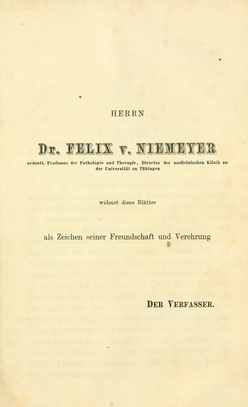 HERRN g. jmtjm ordeutl. Professor der Pathologie und Therapie, Director der medlcinischen Kliulk an der Uniyersität zn Tübingen widmet diese Blätter als Zeichen seiner Freundschaft und Verehrung Der Yerfasser.