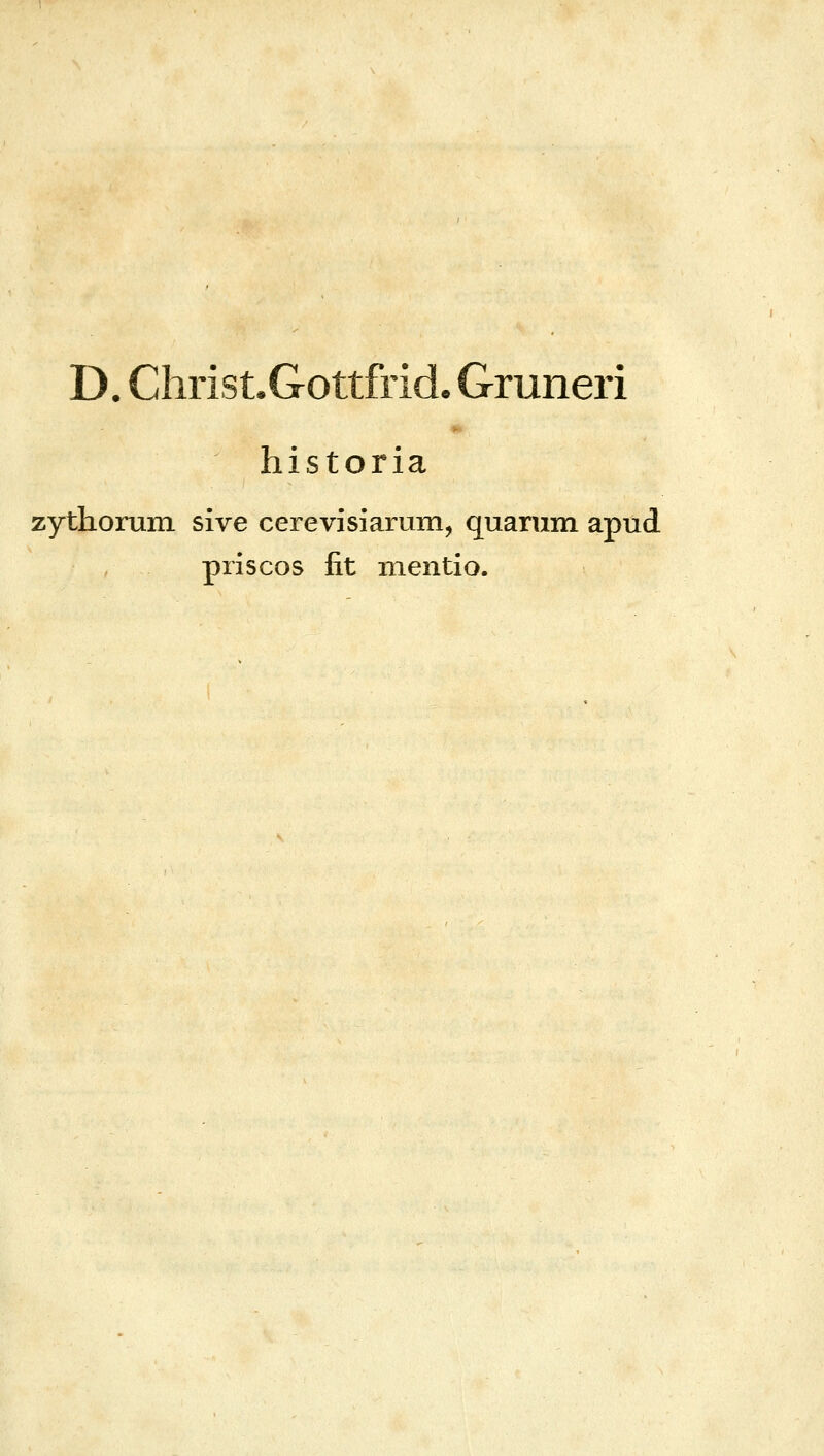 D. Christ.Gottfrid. Gruneri historia zythorum sive cerevisiarum, quarum apud priscos fit mentio.