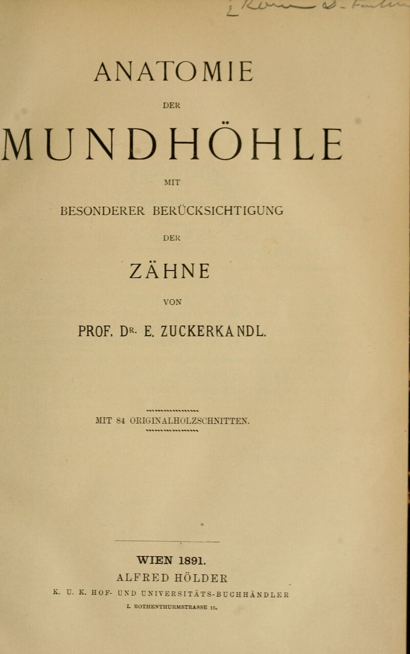 ^_X>*-^'- Q<^ - ANATOMIE DER MUNDHÖHLE MIT BESONDERER BERÜCKSICHTIGUNG DER ZÄHNE VON* PROF. DR- E. ZUCKERKANDL. MIT 84 OKIGINTALHOLZSCHMTTEN. WIEN 1891. ALFRED HOLDER K. ü. K. HOF- UND UNIVERSITÄTS-BUCHHÄNDLKB L ROTHEXTHURMSTKASSE 18.