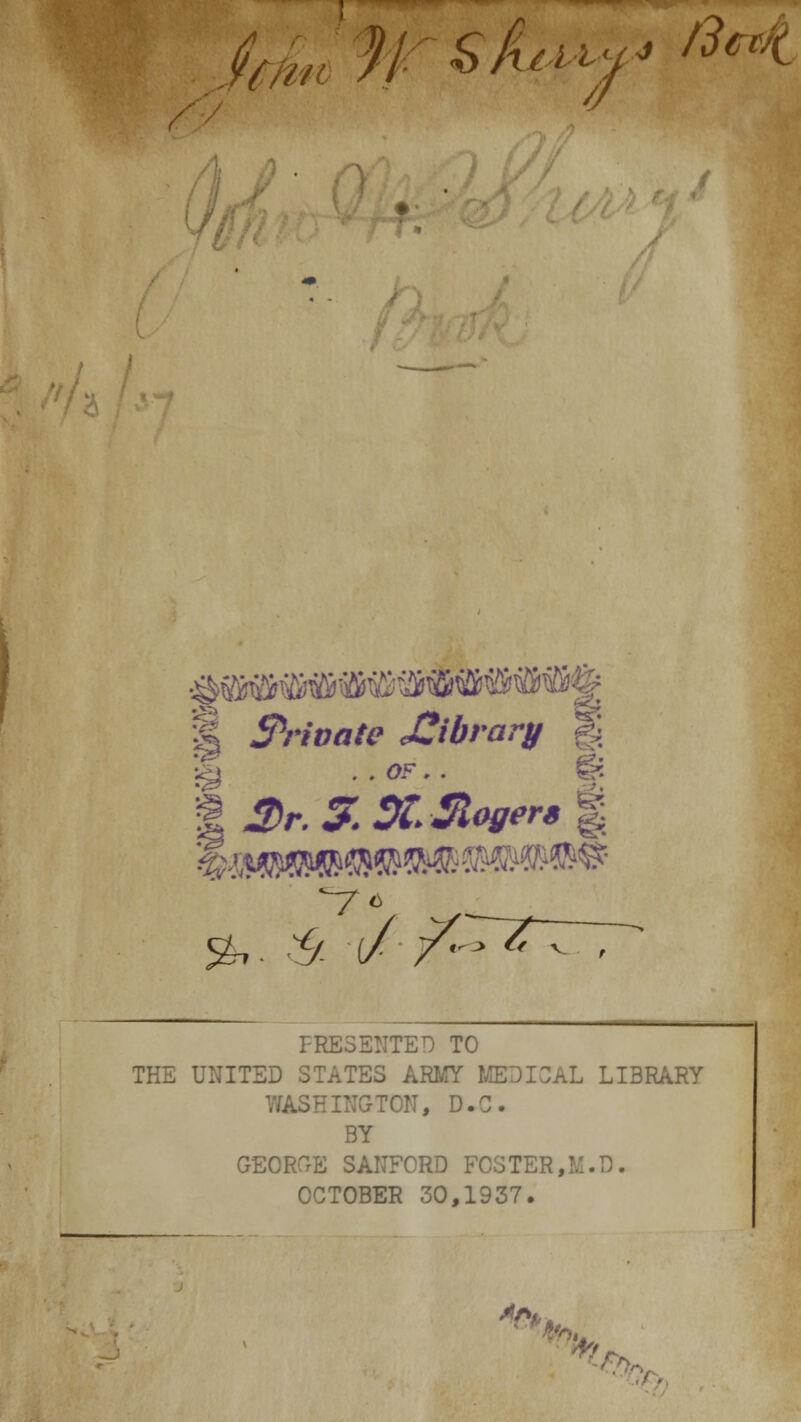 / Un % s^y ^ / 1 Private £ibrary ot | $r. J. 31. Sogers g 2*. ^ / /<^~Z~^~, PRESENTED TO THE UNITED STATES ARMY MEDICAL LIBRARY WASHINGTON, D.C. BY GEORGE SANFORD FCSTER,M.D. OCTOBER 30,1937. fti *>