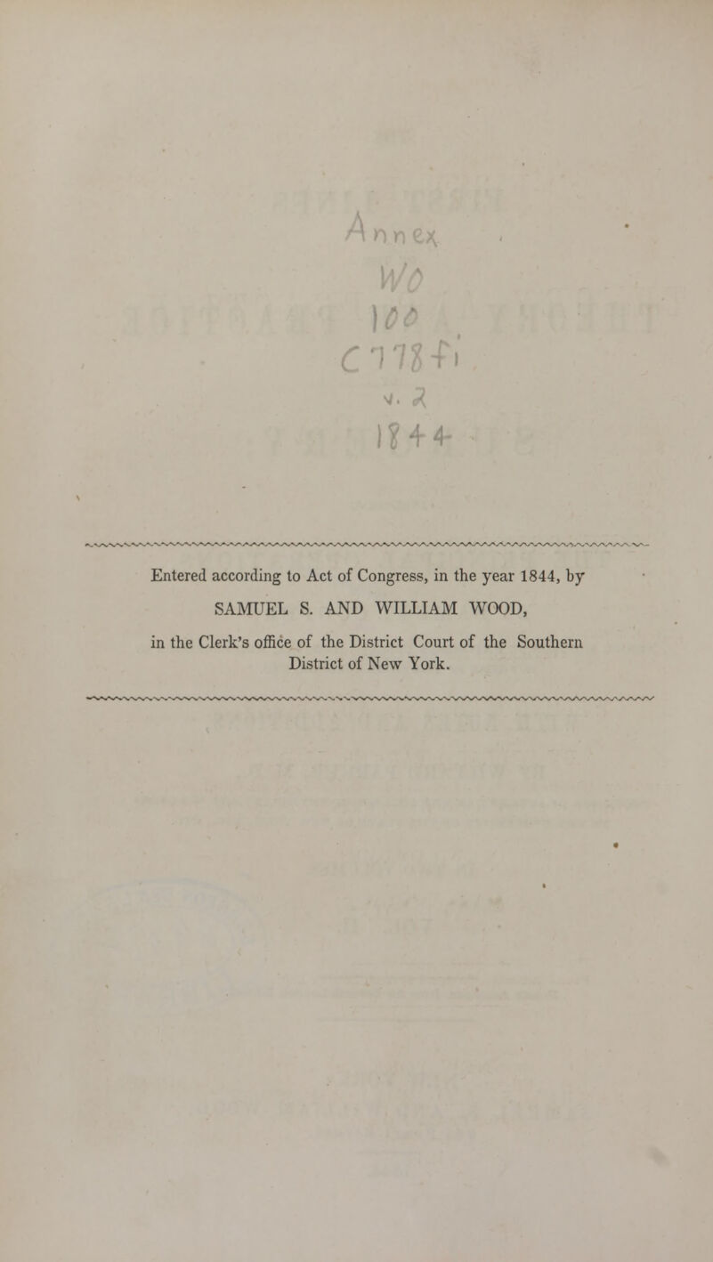 1 ' 14 Entered according to Act of Congress, in the year 1844, by SAMUEL S. AND WILLIAM WOOD, in the Clerk's office of the District Court of the Southern District of New York.