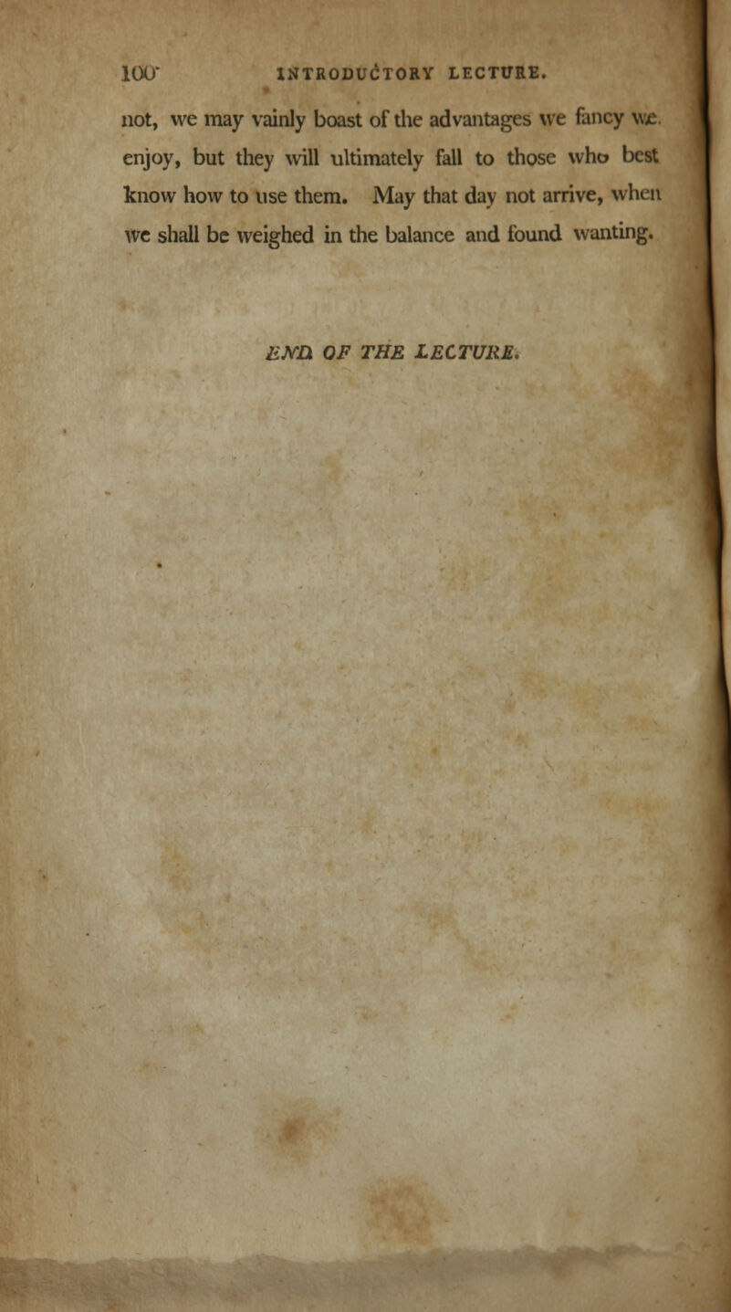 not, we may vainly boast of the advantages we fancy \\£ enjoy, but they will ultimately fall to those who best know how to use them. May that day not arrive, when we shall be weighed in the balance and found wanting. £M» OF THE LECTURE.