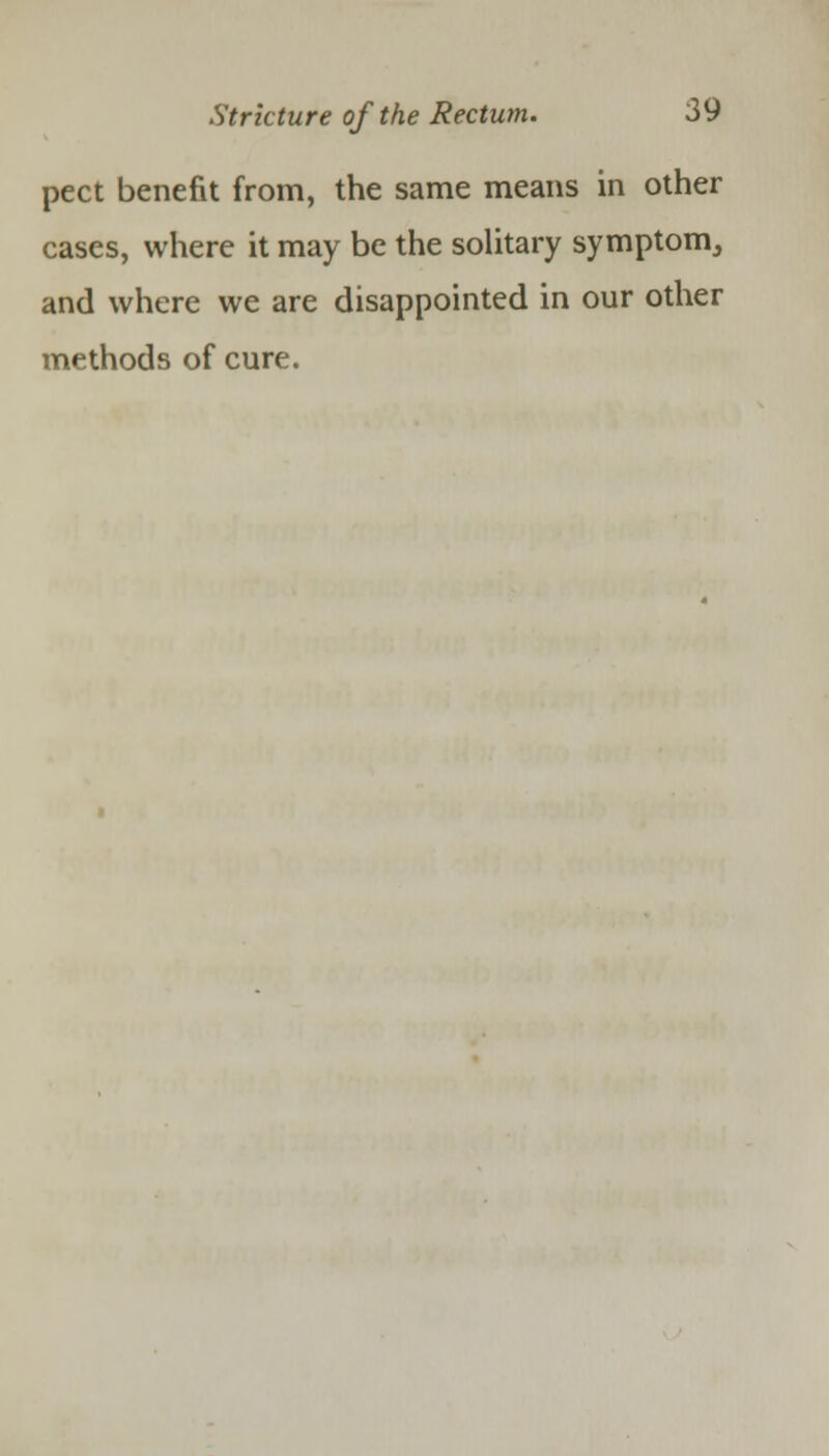 pect benefit from, the same means in other cases, where it may be the solitary symptom, and where we are disappointed in our other methods of cure.