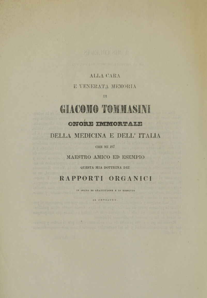 ALLA CARA E VENERATA MEMORIA DI I A 11 AIUTA '! ONORI! IMREOR.TAI.2~5 DELLA MEDICINA E DELL' ITALIA CHE MI FU MAESTRO AMICO ED ESEMPIO QUESTA MIA DOTTRINA DEI RAPPORTI ORGANICI SO DI GRATITUDINE K DI RISPETTO ) O CONSACRO.