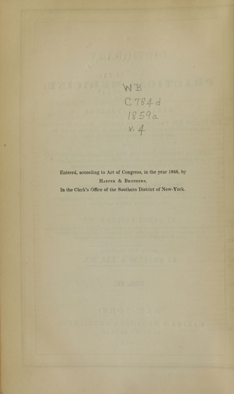 W£ C1S4- d v. 4. Entered, according to Act of Congress, in the year 1846, by Harper & Brothers, In the Clerk's Office of the Southern District of New-York.