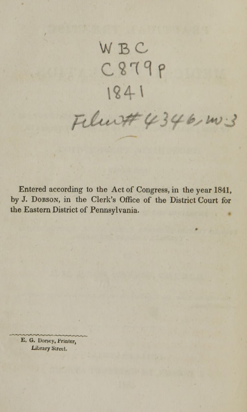 WBC CSTTf Entered according to the Act of Congress, in the year 1841, by J. Dobson, in the Clerk's Office of the District Court for the Eastern District of Pennsylvania. E. G. Uor&t-y, Printer, Library Strett.