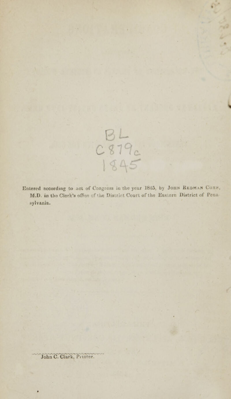 Entered according to act of Congress in the yeai 1845, Iij John Uebham Coxk, M.D. in the Clerk's office afthe District Court of the EasLorn District of Peon sylvania. JohnC. Clark,