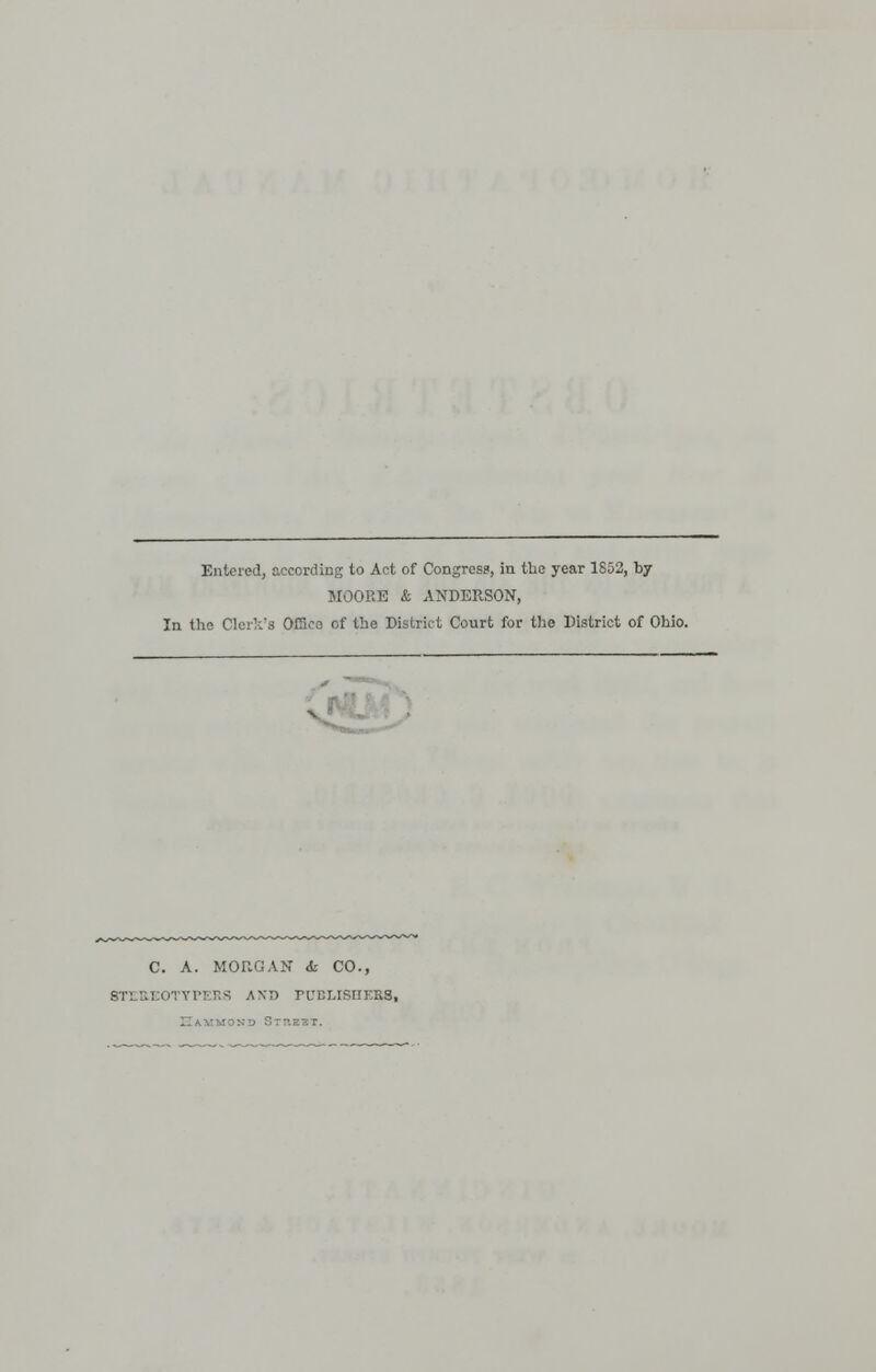 Entered, according to Act of Congress, in the year 1S52, by MOORE & ANDERSON, In the Clerk's OfSce of the District Court for the District of Ohio. C. A. MORGAN <Sj CO., iTTPEES AND PUBLISHERS,