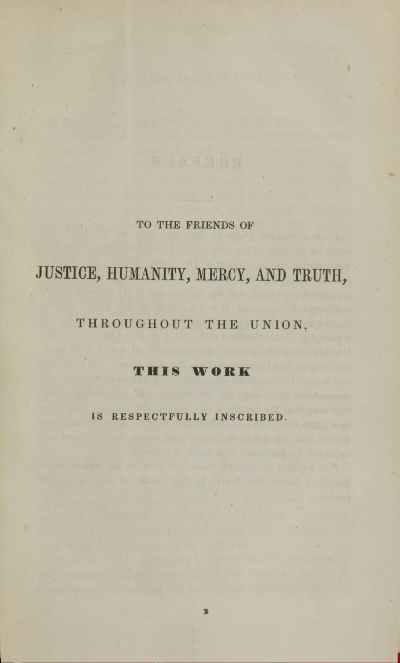 TO THE FRIENDS OF JUSTICE, HUMANITY, MERCY, AND TRUTH, THROUGHOUT THE UNION, THIS WORK IS RESPECTFULLY INSCRIBED