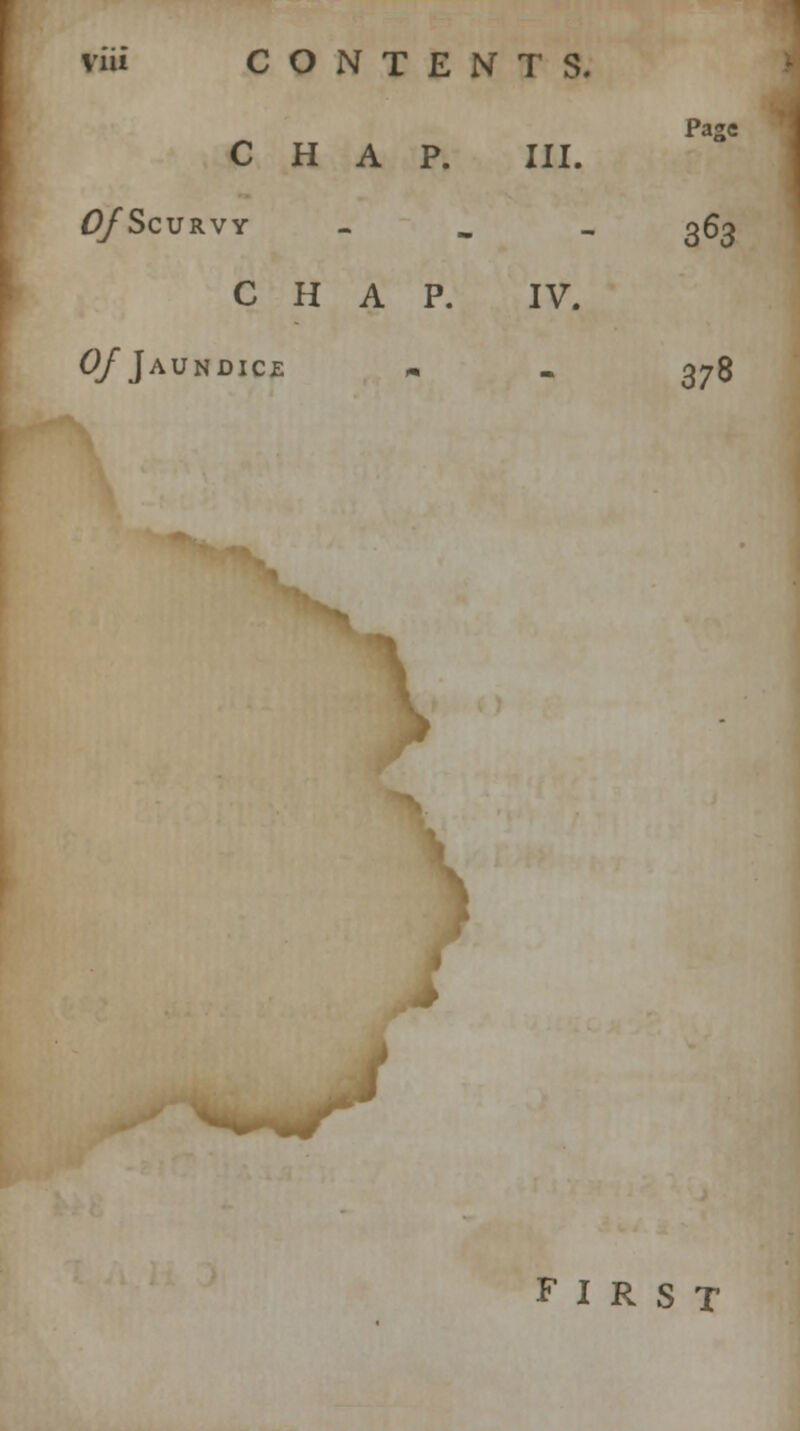 CHAP. III. 0/ScURVY - 3^3 CHAP. IV. Of Jaundice - 378 *> I FIRST