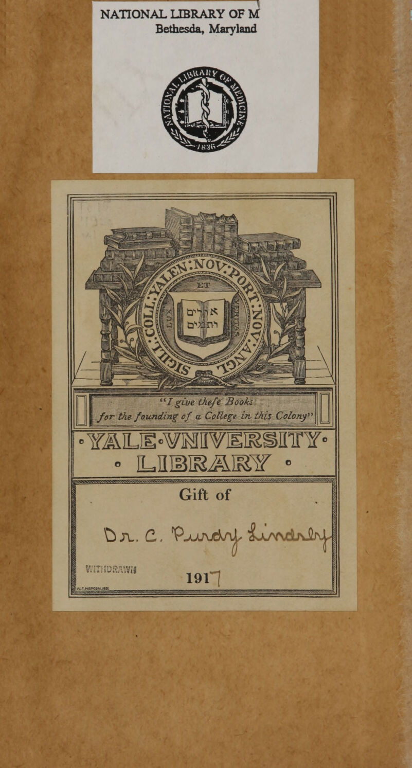 NATIONAL LIBRARY OF U Bethesda, Maryland I give ihe/e Books ; for the founding of w College in this Colony • YAiLE-VHiimEissinnr' MA^^u^waRiMAitM^^SaSMaJA^waagi . ._ . ... Gift of 1911 WITHDRAWN '■■ • ■■■v ■'