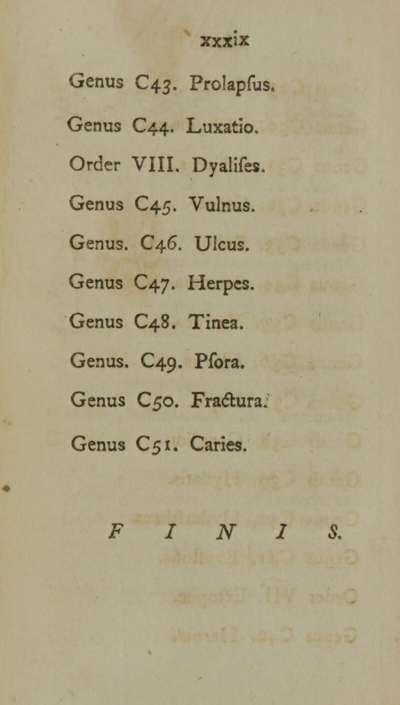 Genus C43. Prolapfus. Genus C44. Luxatio. Order VIII. Dyalifes. Genus C45. Vulnus. Genus. C46. Ulcus. Genus C47. Herpes. Genus C48. Tinea. Genus. C49. Pfora. Genus C50. Fractura: Genus C51. Caries. FIN,