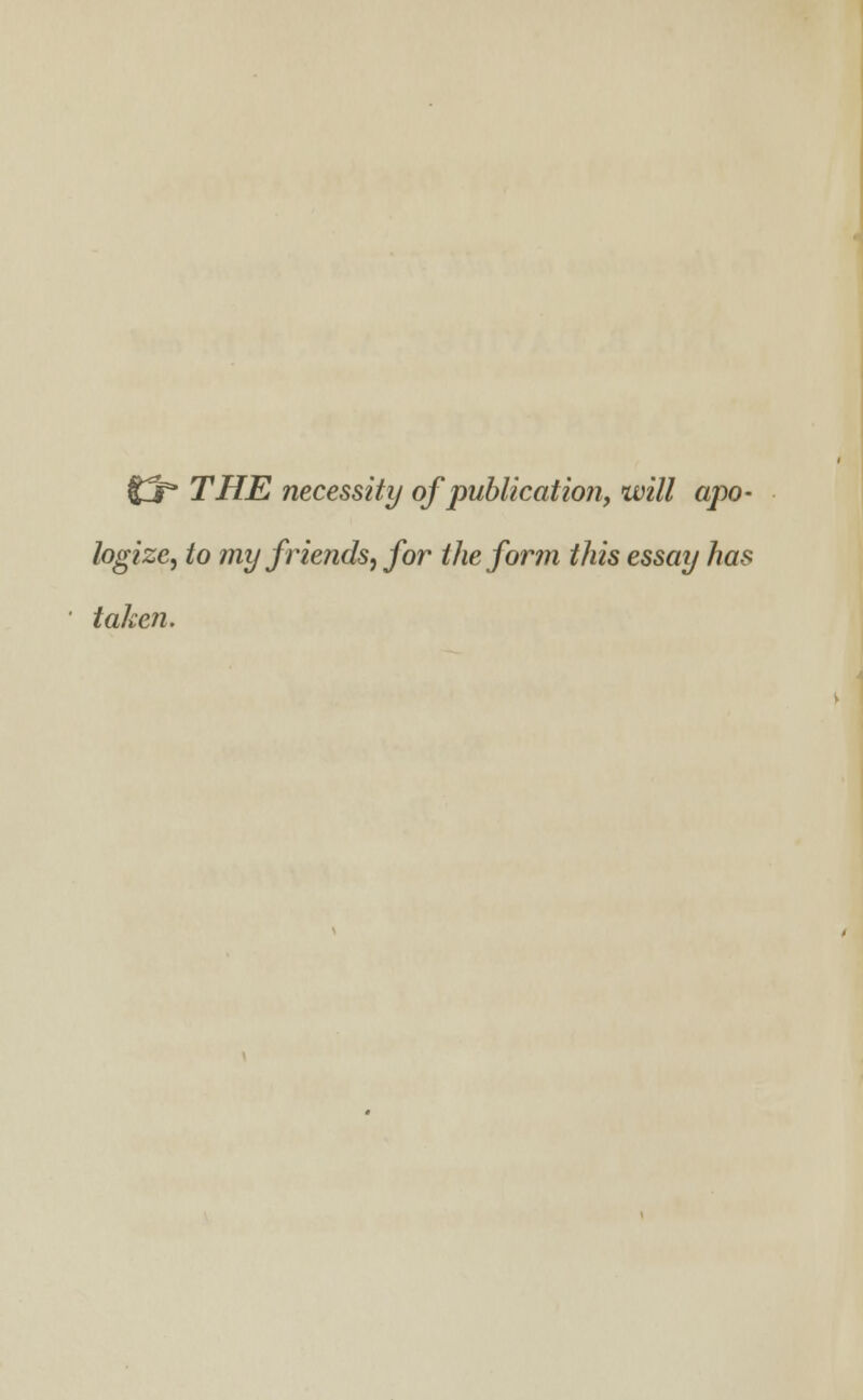 £3 THE necessity of publication, will apo- logize, to my friends, for the form this essay has taken.