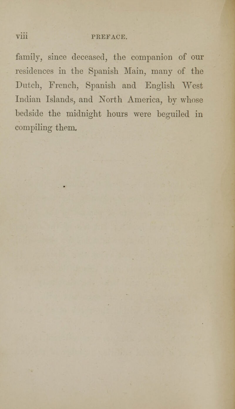 family, since deceased, the companion of our residences in the Spanish Main, many of the Dutch, French, Spanish and English West Indian Islands, and North America, by whose bedside the midnight hours were beguiled in compiling them.