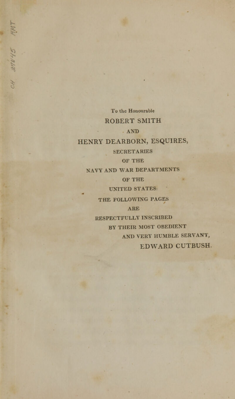 k >* ^ To the Honourable ROBERT SMITH AND HENRY DEARBORN, ESQUIRES, SECRETARIES OF THE NAVY AND WAR DEPARTMENTS OF THE UNITED STATES: THE FOLLOWING PAGES ARE RESPECTFULLY INSCRIBED BY THEIR MOST OBEDIENT AND VERY HUMBLE SERVANT, EDWARD CUTBUSH.