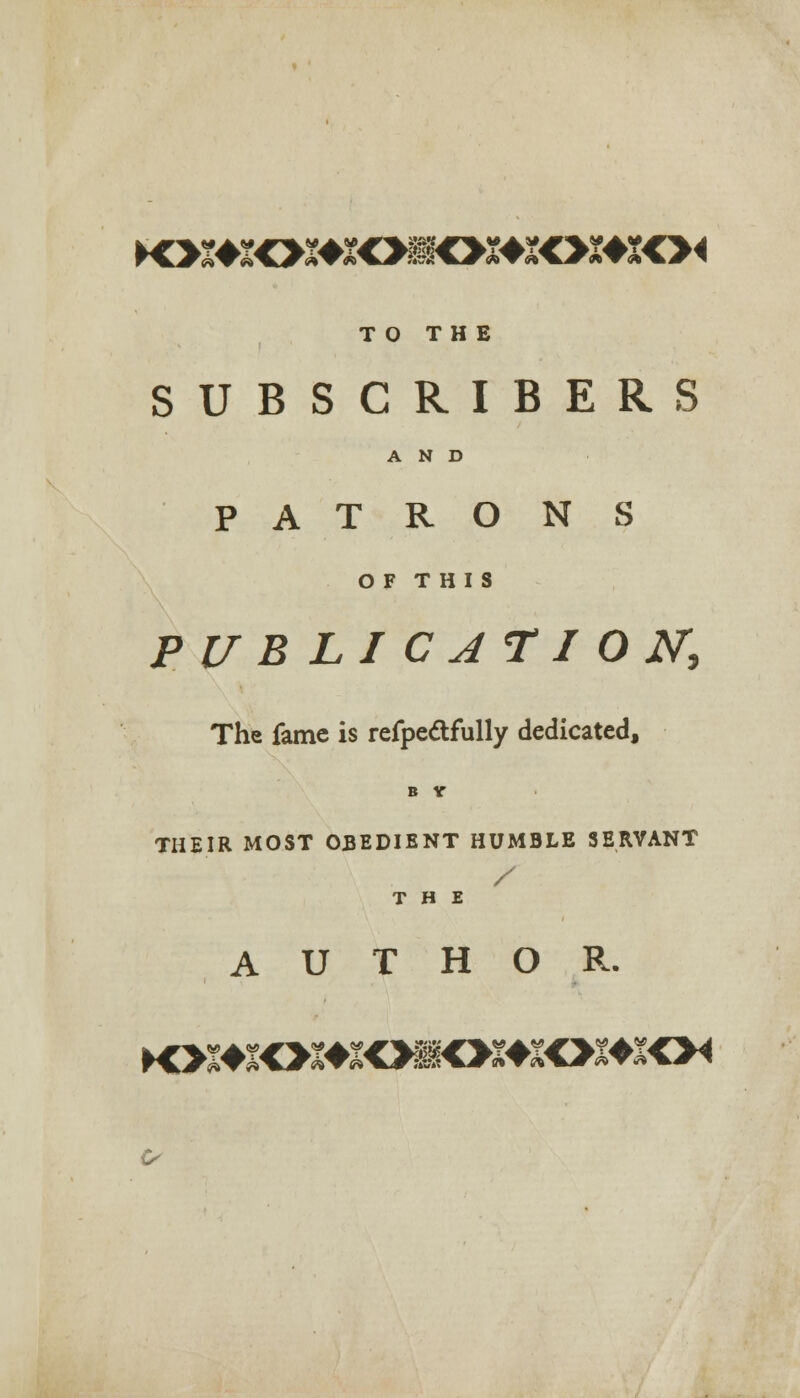 TO THE SUBSCRIBERS AND PATRONS OF THIS publication; The fame is refpectfully dedicated, B Y THEIR MOST OBEDIENT HUMBLE SERVANT / THE AUTHOR.