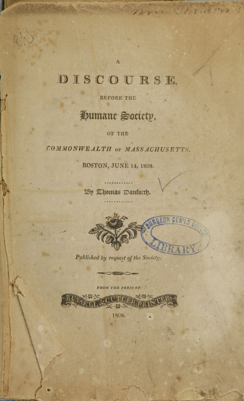 / .DISCOURSE BEFORE THE oimane ^octetj>> or THE COMMONWEALTH of MASSACHUSETTS. BOSTON, JUNE 14, 1803. 115p Qoma* SDanfortlj, Published by request of the Society, ><z>mE&<.~:> FROM THE PRESS OF- 1808,