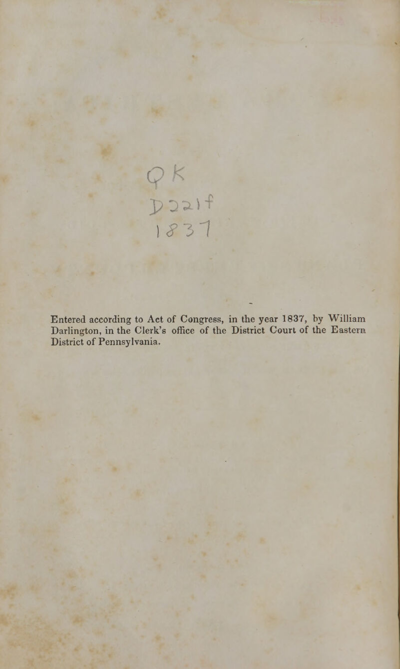 Entered according to Act of Congress, in the year 1837, by William Darlington, in the Clerk's office of the District Court of the Eastern District of Pennsylvania.