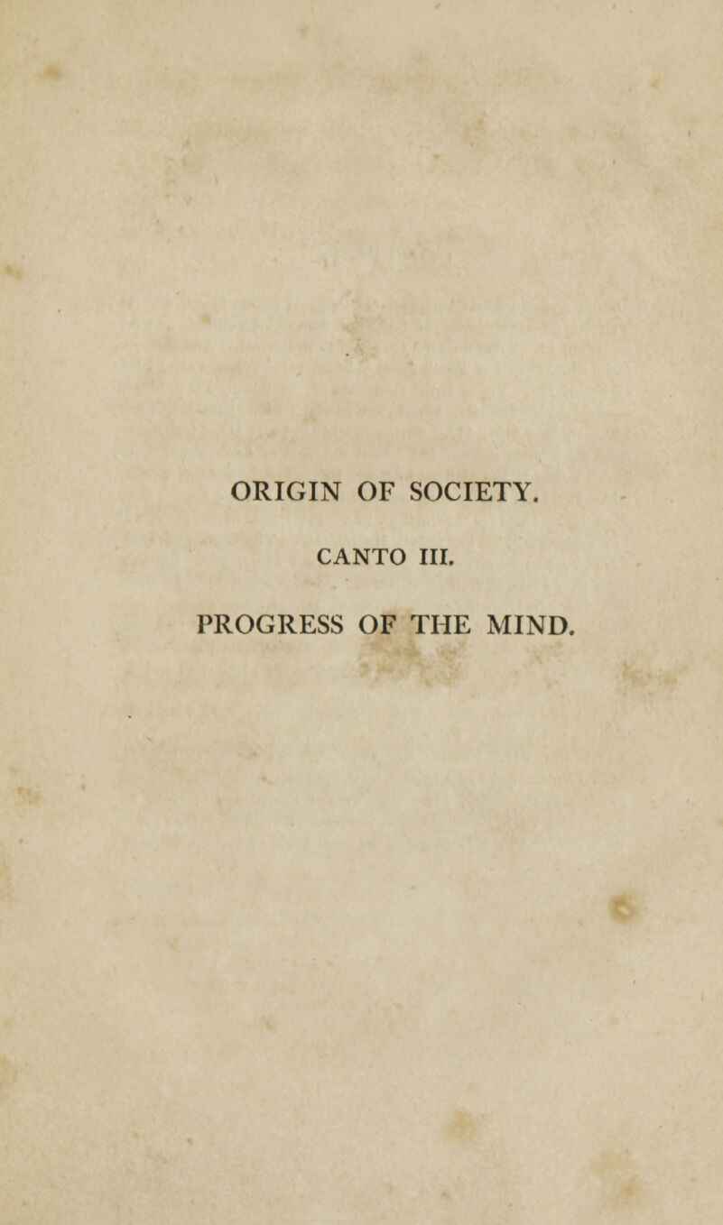 ORIGIN OF SOCIETY. CANTO III. PROGRESS OF THE MIND.