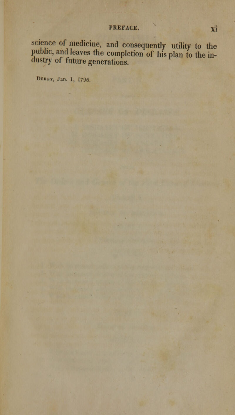 science of medicine, and consequently utility to the public, and leaves the completion of his plan to the in- dustry of future generations. Dehbt, Jan. 1, 1796.