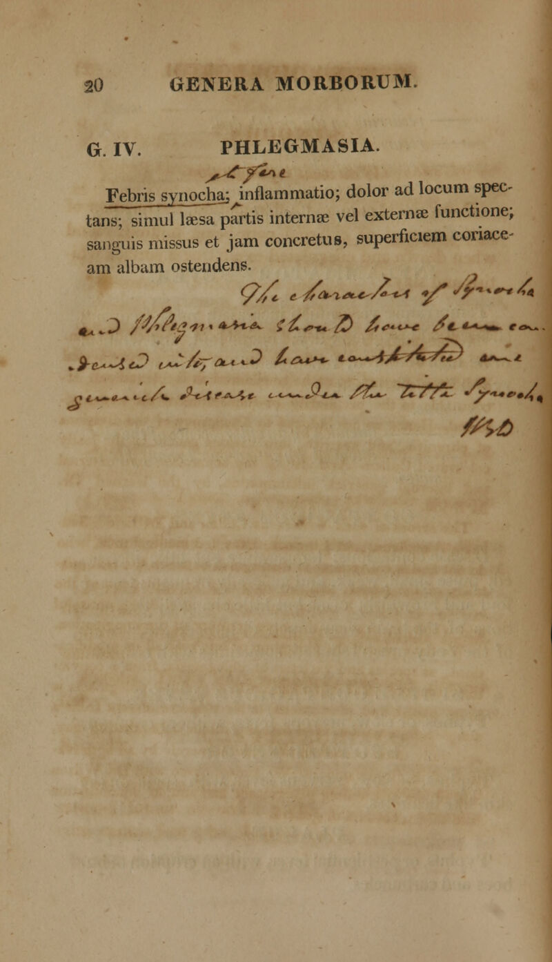 G. IV. PHLEGMASIA. Fekisjyn^ai inflammatio; dolor ad locum spec- tans; simul lssa partis internec vel externse functione; sanguis missus et jam concretus, superficiem conace- am albam ostendens. »9-^-4<d v£/kr***2 £*+^ €*~~*£ AA£> 4^^ 0U> > 1 ^, v:■*.