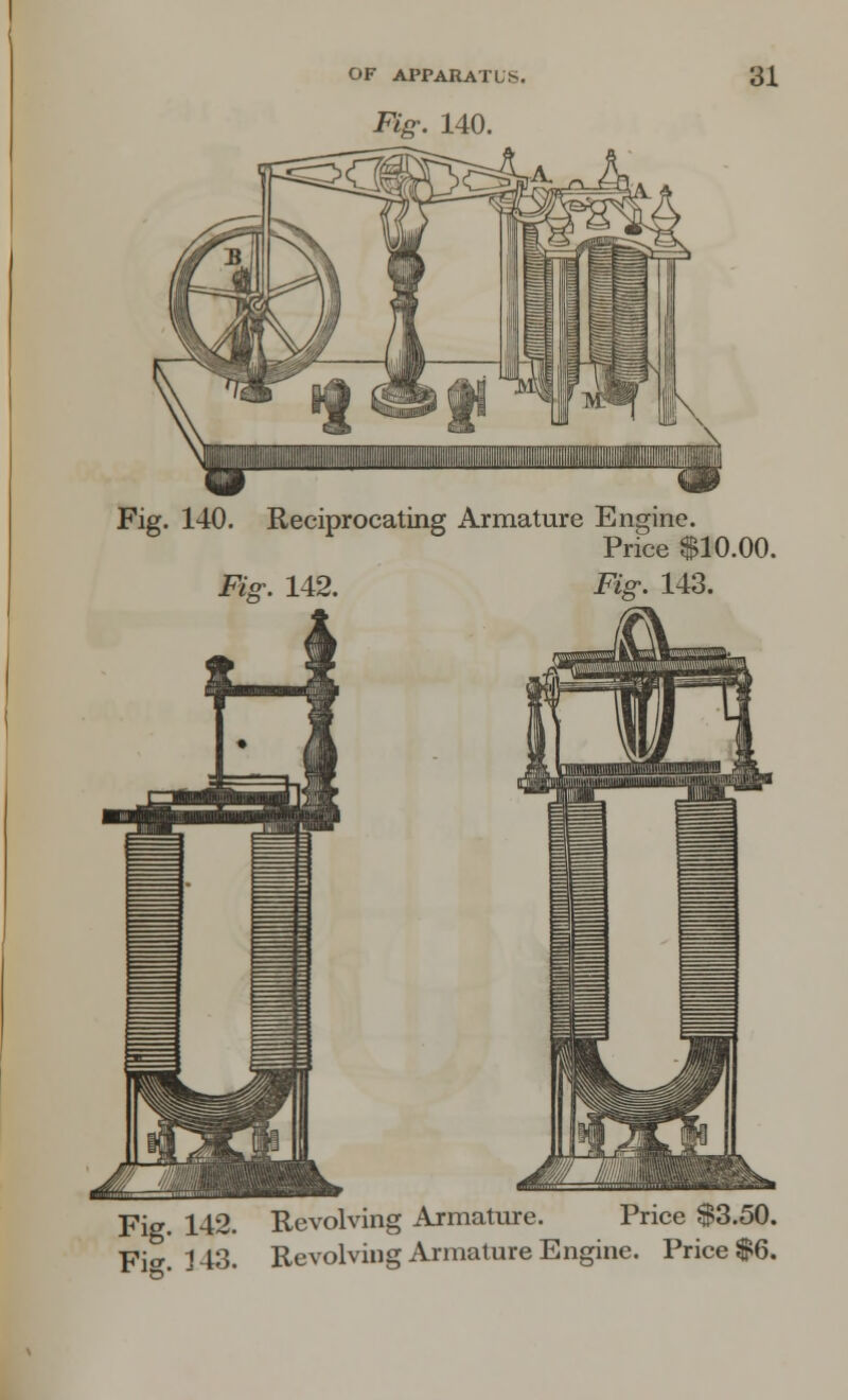 Fig. 140. Fig. 140. Reciprocating Armature Engine. Price $10.00. Fig. 142. Fig. 143. Fig. 142. Revolving Armature. Price $3.50. Fi°-. 143- Revolving Armature Engine. Price $6.