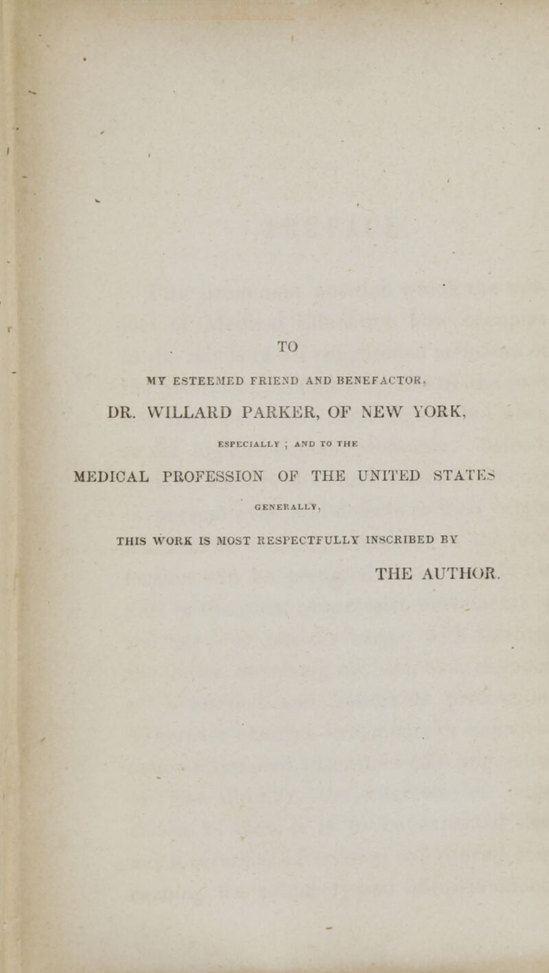 TO MT ESTEEMED FRIEND AND BENEFACTOR. DR. WILLARD PARKER, OF NEW YORK. ESPECIALLY ; AND TO THE MEDICAL PROFESSION OF THE UNITED STATES GENERALLY, THIS WORK IS MOST RESPECTFULLY INSCRIBED BY THE AUTHOR.