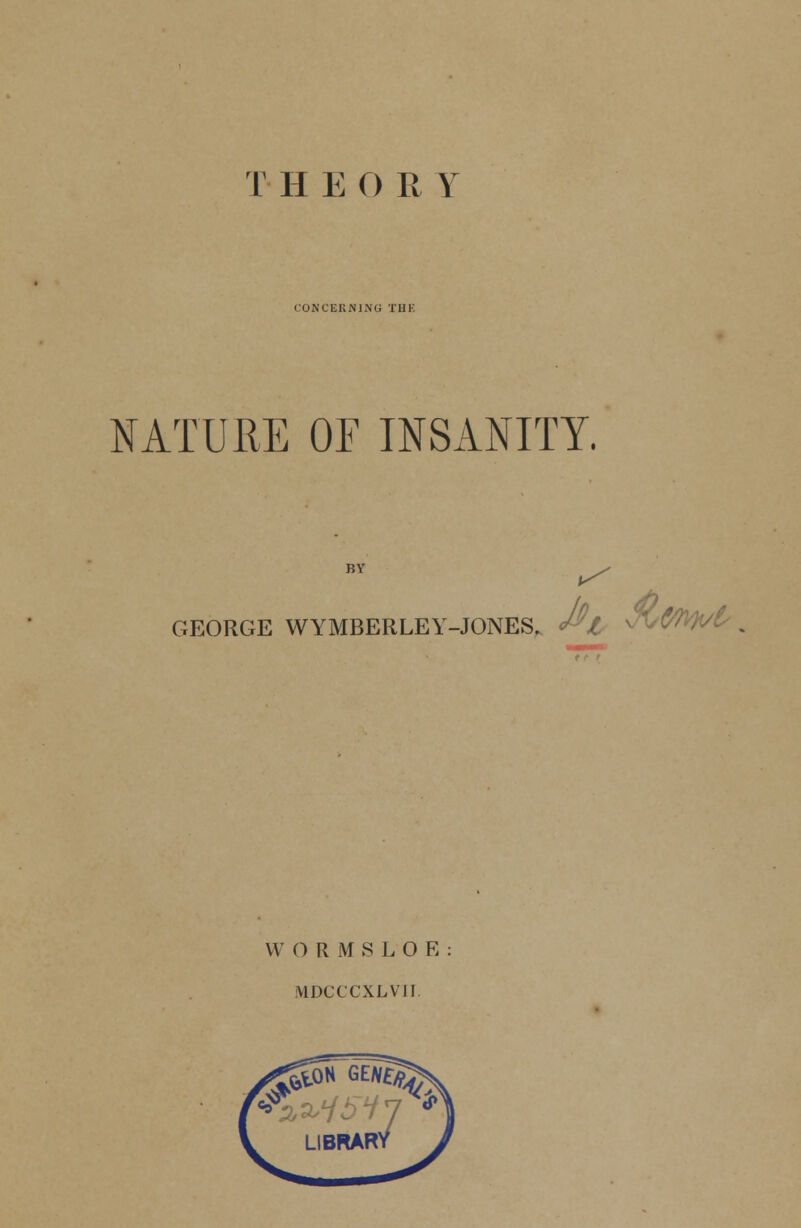 CONCERNING THK NATURE OF INSANITY. GEORGE WYMBERLEY-JONES. ^I W O R M S LOR: MDCCCXLVII.