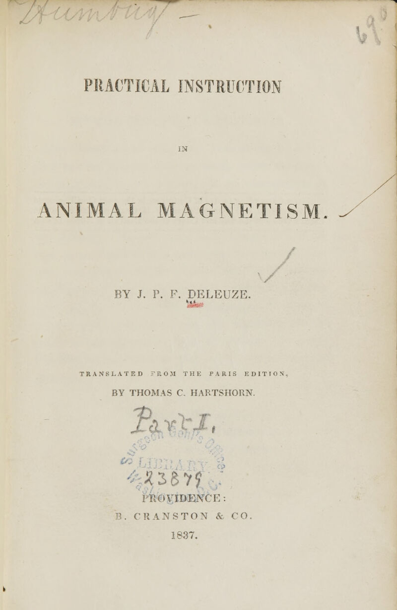 PRACTICAL INSTRUCTION ANIMAL MAGNETISM / BY J. P. F. BELEUZE. ... TRANSLATED FROM THE PARIS EDITION. BY THOMAS C. HARTSHORN. %, PROYIDENCK: B. CRANSTON & CO. 1837.