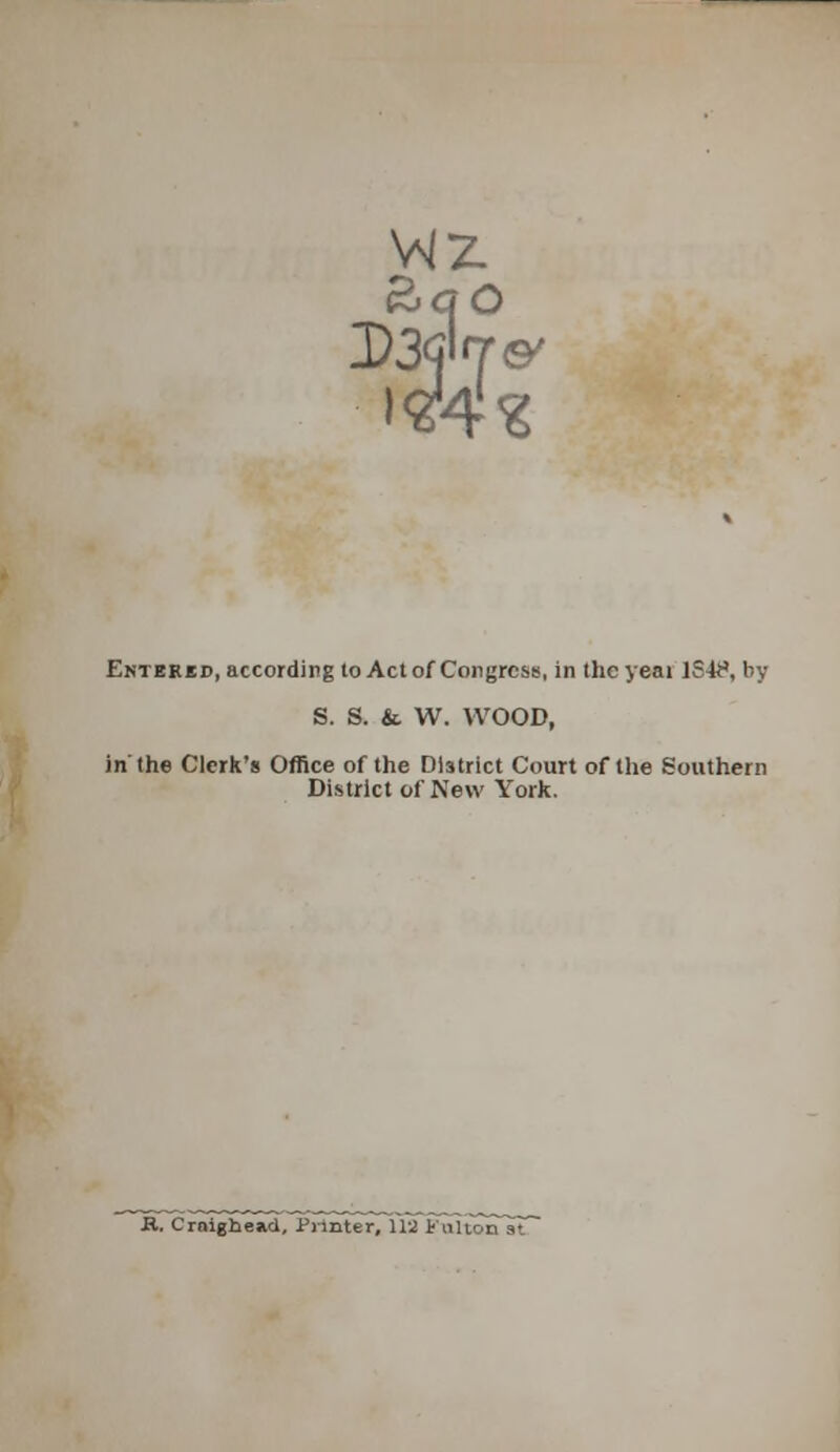 wz PoCj O Entered, according to Act of Congress, in theyeai lS^, by S. S. & W. WOOD, in'the Clerk's Office of the Dhtrict Court of the Southern District of New York. K. Craighead, Punter, 113 FiUtorTsT