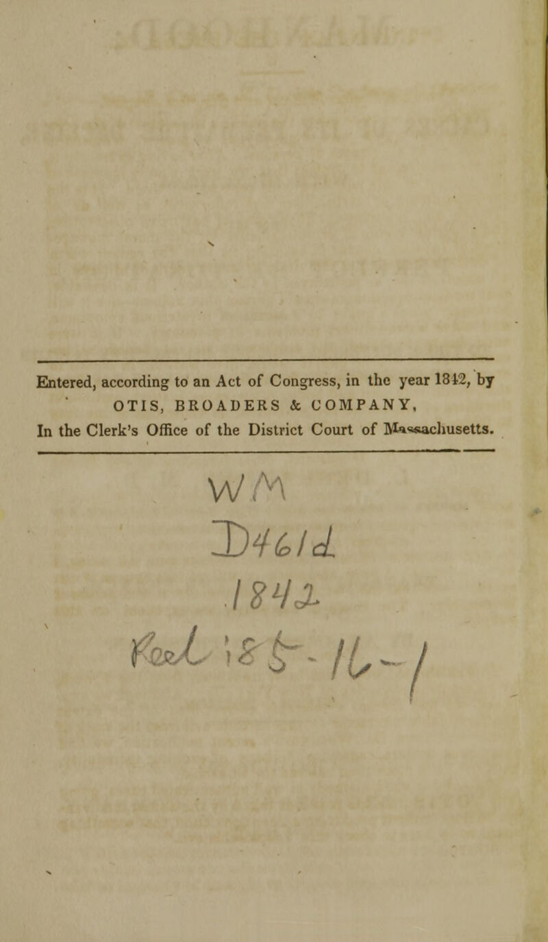 Entered, according to an Act of Congress, in the year 13i'2, by OTIS, BROADERS & COMPANY, In the Clerk's Office of the District Court of Massachusetts. 1)46,11 ti*JL\srt~H,~l