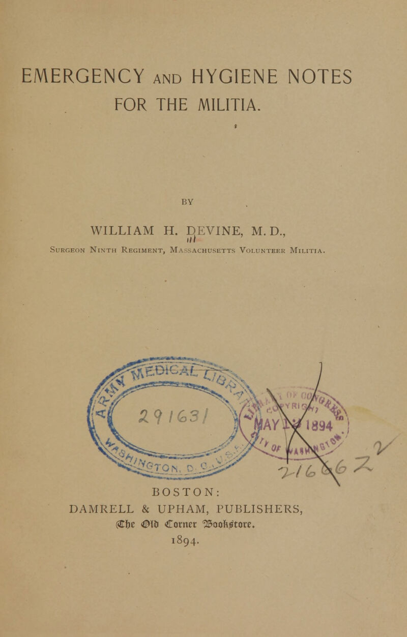 FOR THE MILITIA. by WILLIAM H. DKVINE, M. D., Surgeon Ninth Regiment, Massachusetts Volunteer Militia. BOSTON: DAMRELL & UPHAM, PUBLISHERS, ($bc ©ID Cottier IBooIis'tore. 1894.