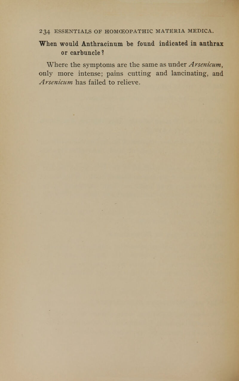 When would Anthracinum be found indicated in anthrax or carbuncle? Where the symptoms are the same as under Arsenicum, only more intense; pains cutting and lancinating, and Arsenicum has failed to relieve.