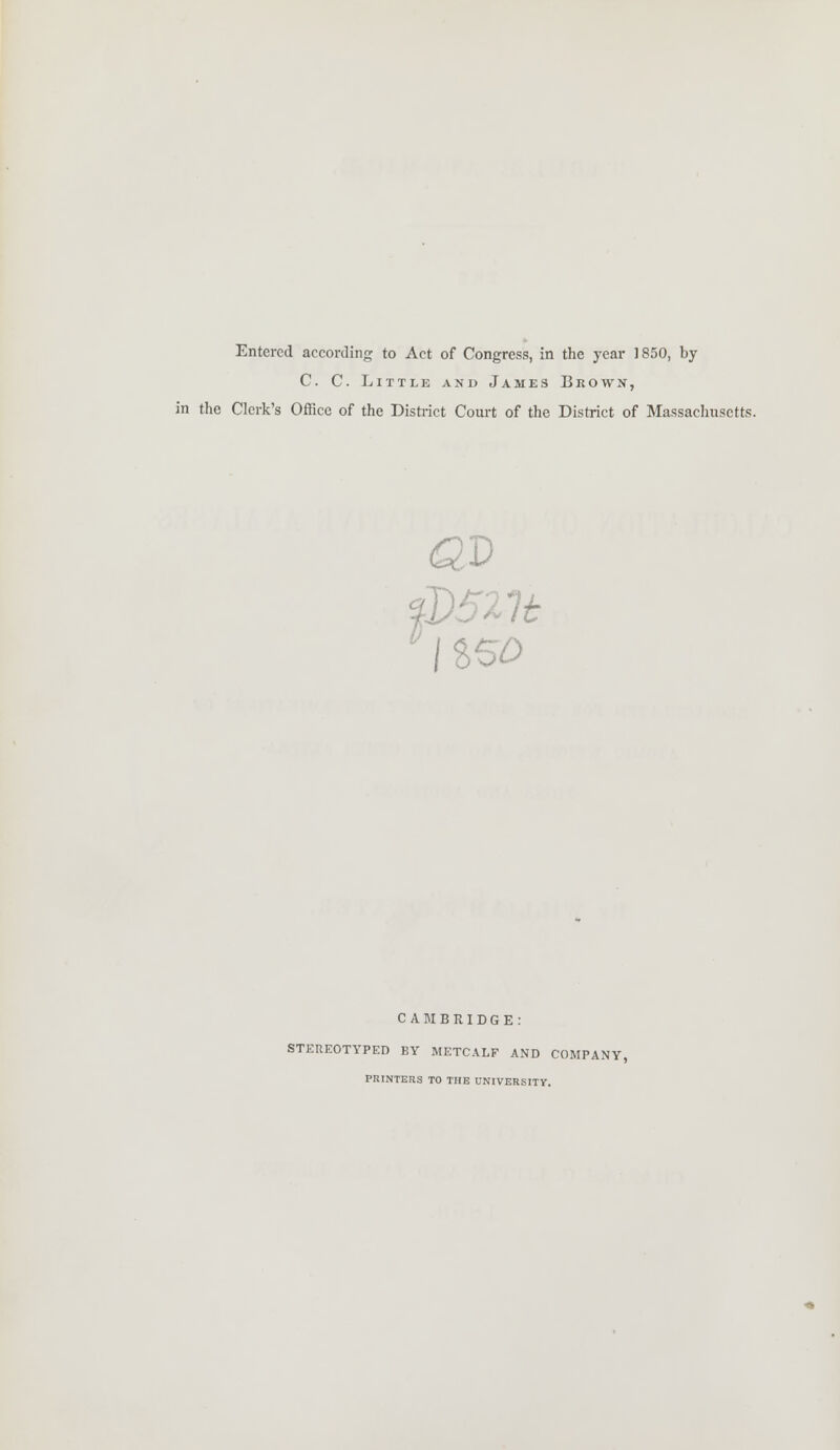 Entered according to Act of Congress, in the year 1850, by C. C. Little and James Brown, in the Clerk's Office of the District Court of the District of Massachusetts. \V521t CAMBRIDGE: STEREOTYPED BY METCALF AND COMPANY, PRINTERS TO THE UNIVERSITY.