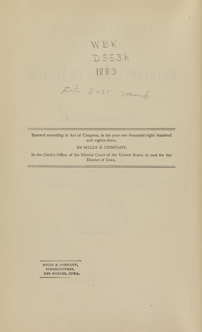 B5S3Vi Entered according to Act of Congress, in the year one thousand eight hundred and eighty-three, BY MILLS & COMPANY, In the Clerk's Office of the District Court of the United States in and for the District of Iowa. MILLS & COMPANY, STEREOTYPERS, DES MOINES, IOWA.