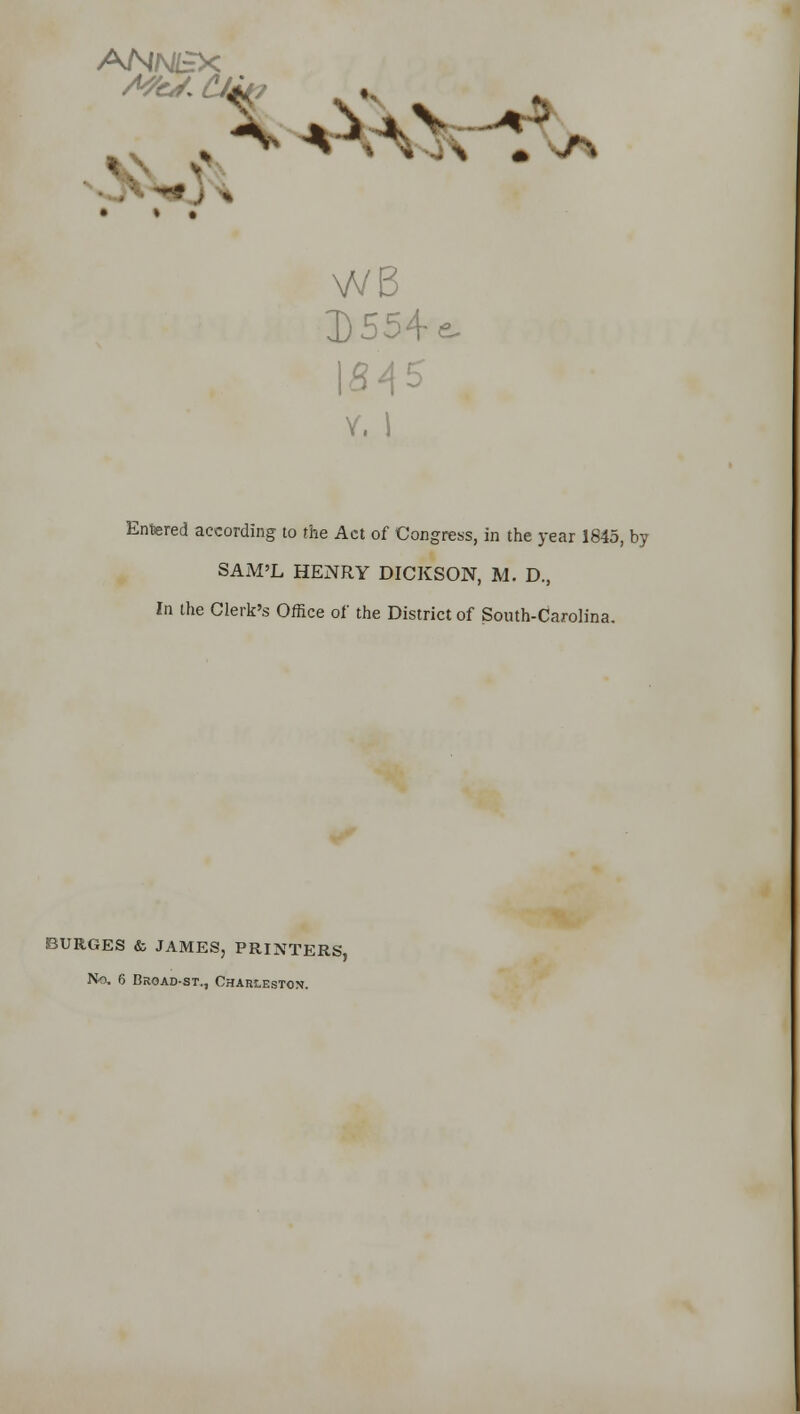 ahnbx .5 • • • WB 3)554 e. 845' Y, I Entered according to the Act of Congress, in the year 1845, by SAM'L HENRY DICKSON, M. D., In the Clerk's Office of the District of South-Carolina. BURGES & JAMES, PRINTERS, No, 6 Broad-st., Charleston.