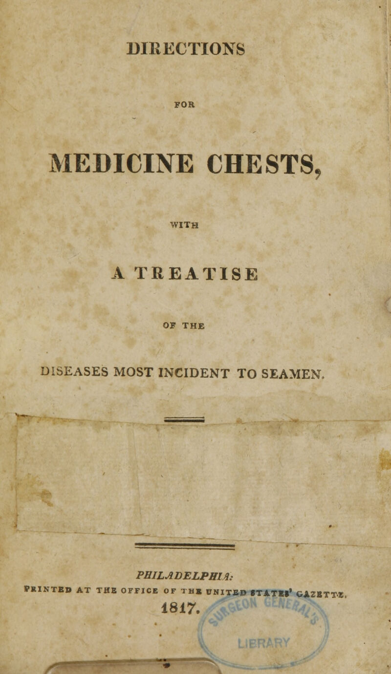 DIRECTIONS FOR MEDICINE CHESTS, WITH A TREATISE OF THE DISEASES MOST INCIDENT TO SEAMEN. PHILADELPHIA; VKIKTBD AT THE OFFICE OF THE UNITED STATES* GAZETTE. 1817.