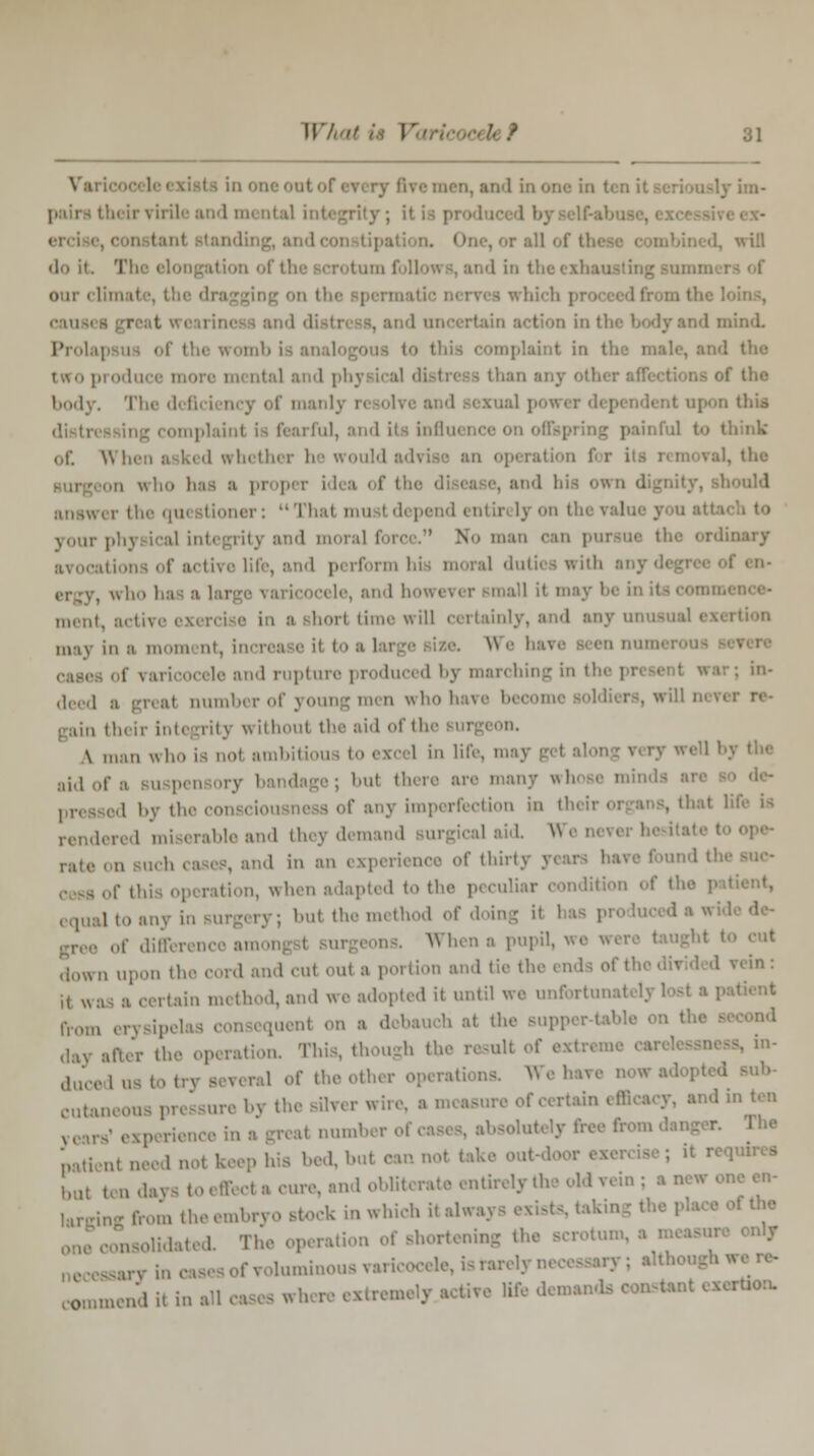 iin- their ririle and i will 1 in the ex] tod mind. Prolapsus of the womb is anal omplaint in the male, and two prodm otal and physical distress than f tho licilv. 'I I this iriul, and its influence on offspring painful t.> think of. When a ked whether he would advise an operation for i , the on who has a proper idea of the i d his own d lould i the qui tioner: That mu tdepend entirely on tl your physical integritj and mora] foi ,, tive life, b moral duties with si j b, and however small it may be ment, actn i norttimewill certainly, and any unusual exertion may in a nx.ni nt, ii tnd rupture i roduced by marching in I ; in- deed a greal number of young men who have become soldiers, wi their inti gritj without the aid ofthi \ man who is noi ambitious I i life, may ., ■ ,„.,, or] ''i their are many whoae minds ,1 i,v the const • f any imperfection in th< ,.,.,...; rableand they demand Burgical aid. W( rate on Buch cases, and in an experience of thirty years have found tl lapted to the peculiar condition of tl 1 toany in but themethod i o pupil, w< down upon the cord and cul ou1 a portion and tie the ends ofthedh ii was a certain method, and we adopted it until we unfortunal from erysipela mi on a debauch at the Bupper-tabl .,,-,;,. the operation This, though the result of ducedua of the other operations. We h* cutaneous pressure by the Bflver wire, a measure of certain efiB in ton j-experiei •« number absolutely free from dai ,„ aeed not keep his bed, but can n * ,,,„ ha, days toeffeel a run-, and obliterate entirely the old vein : a n lading from the embryo stock In which it always exists, .akin, the place of the one consolidated. The operation of shortening the scrotum, an, inc ,li„ou.va,Ko(vlo.i^aIvh commend it in »•»* «« ,ilV deroMlda' rti°a