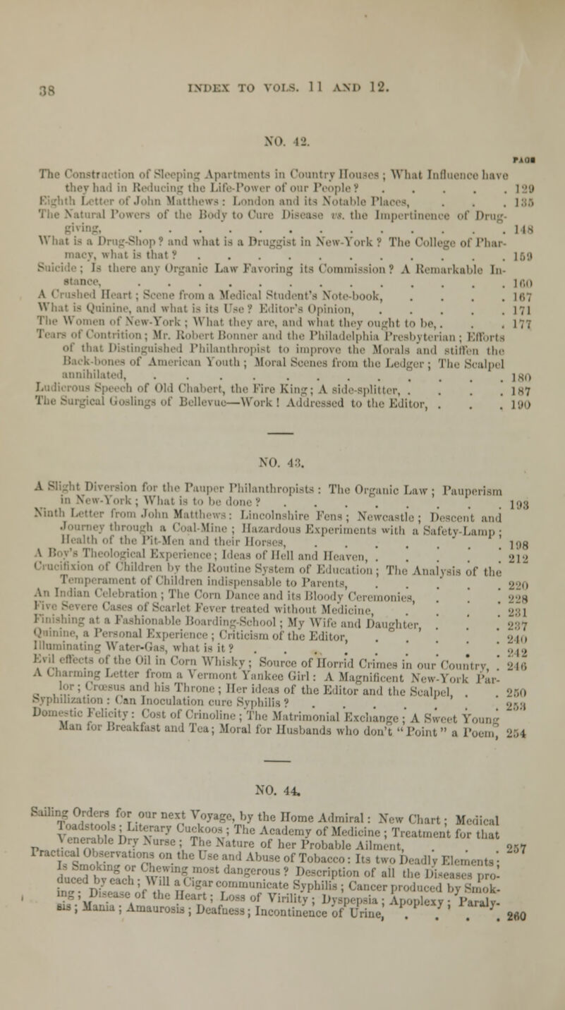 MM of Sleeping Apartments in Country Souses; What Influence have they had in Reducing the Life-Powi Dple? ..... 129 r of John Matthi - table Places, - of the Body to Cure the Impertinence of D Pvtog, • ■ • .lis What >pf ami what i> a Druggist in New-York ''. The College of Phar- macy, what is that . ] ,,;i . l- there any Organic Lan Favoring its Commission? A Remarkable In nee, ............. 160 shed Hear) ; Scene froma Medical Student's Note-book, .... 167 What is Quinine, and what is its Use ? Editor's Opinion 171 i ork ; What they are, and what they ought to be,. . .177 if Contrition; .Mr. Robert Bonner and tin' Philadelphia Presbyterian; Efforts Distinguished Philanthropist to improve the Morals ami stiffen the k-bones of American Youth; Moral Scenes from the Ledger; The Scalpel annihilated, l.sn -; ch of Old Chabert, the Fire King; A side-splitter 1H7 ,1 Bellevuo—Work I Addressed to the Editor, . . .' 190 NO. 48. i'ir the Pauper Philanthropists: The Organic Law ; Pauperism in New-York; What is to be done ? .... log Ninth 1 John Matthews: Lincolnshire Fens; Newcastle; Descent and rney through a Coal-Mine ; Hazardous Experiments with a Safety Lamp; •h of the Pit-Men ami their Horses, .... ' ]<ik \ i: t'b Theological Experience; Ideas of Hell and Heaven, ! ', '. ' '■>.•> f Children by the Routine SyBtem of Education; The Analysis of the F Children indispensable to Parents, . . .' 220 Phe Corn Dance and its Bloody Ceremonies .' ' 228 lei Fever treated witl I Medicine, .' ' ' 281 »le Boarding-School; My Wife and Daughter ' 287 Quinine, a Personal Experience; Criticism of the Editor . ° ' ' 240 Illuminating Water-Gas, what is it ? .... ' Z^, ErUefiects of the Oil in Corn Whisky ; Source of Horrid dimes in our Country ' 246 A Charming Letter from a Vermont Yankee Girl: A Magnificent New-York Par- , ' !'' his Throne ; Her ideas of the Editor and the Scalpel 260 Sypnilization: Can Inoculation cure Syphilis ? . . ' v« of Crinoline; The Matrimonial Exchange;'A Sweet Young Han for Breakfiut ami Tea; .Moral lor Husbands who don't Point a Poem NO. 44. . m.rsd,ri/°r-?Ur De^ ^oyage' hy the nome A,lmiral: Xiw Cb«^ i Medical Von h i, v:iry ■£'V The Academy of Medicine i Treatment for that nerable Dry Nur.se ; The .Nature of her Probable Ailment, 257 rrac, bo™ on the Use and Abuse of Tobacco: Its twoDeadli Elements' ^okmgorChewmj , Description of all tl tZ' ttUnica* Syphilk;C*ncerprcduc€dbyln?ot of Virility; Dyspepsia; Apoolexv-Pa«5v Mama ; Amaurosis ; Deafness; Incontinence of Urine ' * ' ' > 2«0