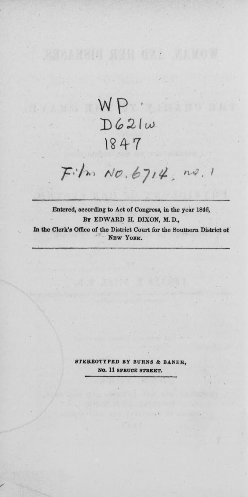 wp ■ 1947 Entered, according to Act of Congress, in the year 1846, By EDWARD II. DIXON, ML D., In the Clerk's Office of the District Court for the Soutnern District ot New Yobk. STEREOTYPED BY BURNS &. BANEK,