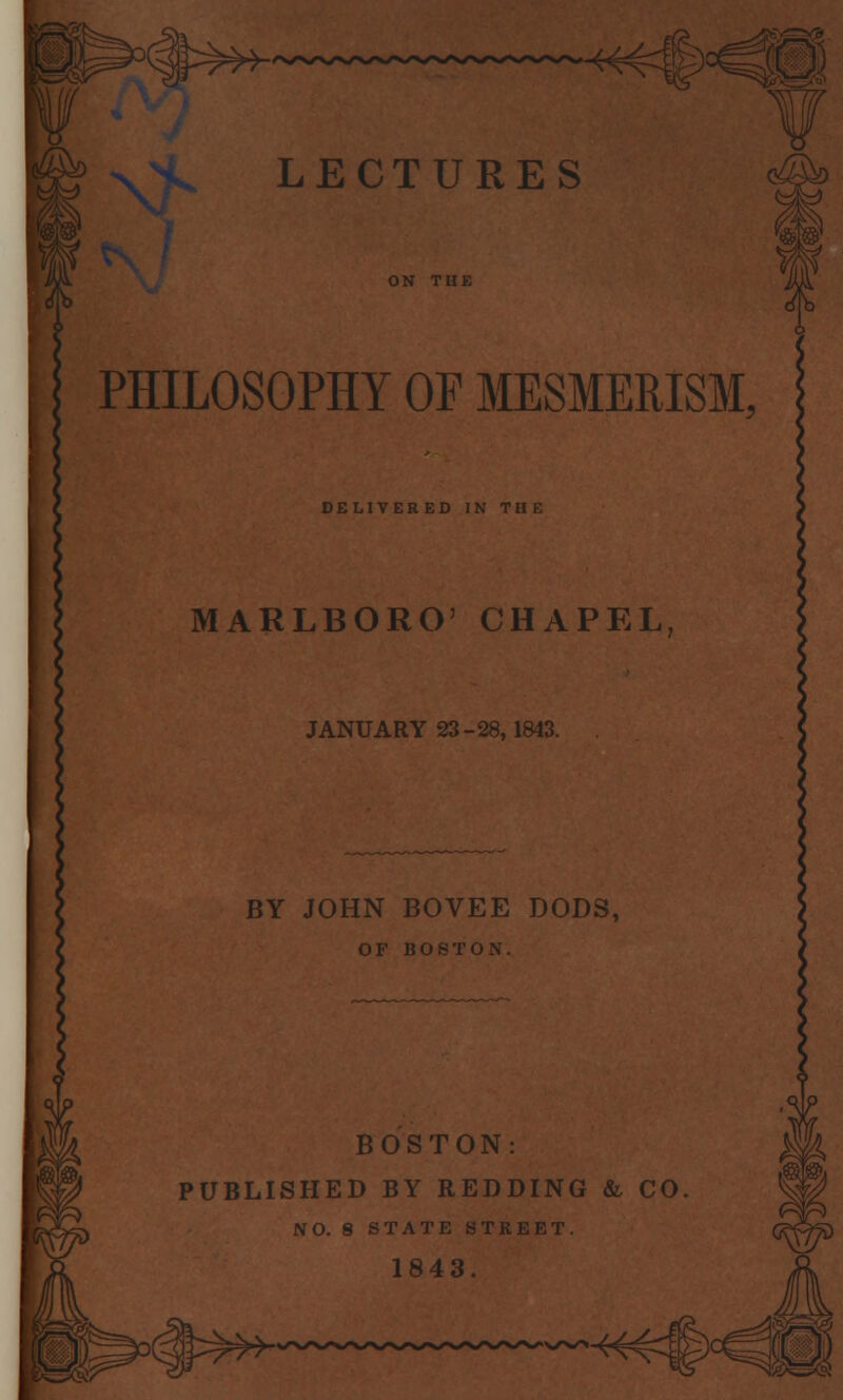 ,^ ¥¥>-- >fe)^££: x> LECTURES PHILOSOPHY OF MESMERISM. DELIVERED IN TB E MARLBORO' CHAPEL, JANUARY 23-28,1843. BY JOHN BOVEE DODS, OF BOSTON. BOSTON: PUBLISHED BY REDDING & CO. NO. 8 STATE STREET. 1843.