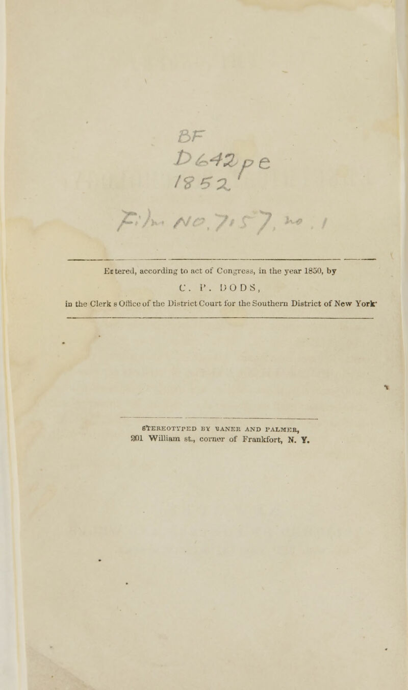 r £>&4%Pe Entered, according to act of Congress, in the year 1850, by C. P • DODS, in the Clerk s Ollico of the District Court for the Southern District of New York- StEBEOTlTED BY *ANER AND PALMER, 901 William st., corner of Frankfort, N. Y.