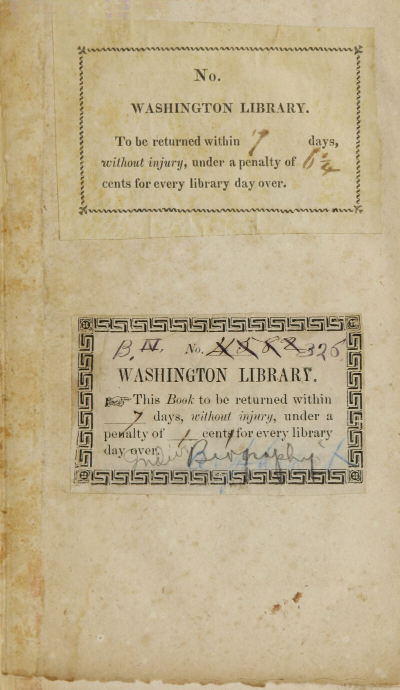 *i V^VVVI\^\VVV^V\VVVVV\VVVVV\'\AA'VV\VVV,VV\\VVV\\'W\vvvvvv k£ No. WASHINGTON LIBRARY. To be returned within / days, without injunj, under a penalty of fj -? cents for every library day over. 5^ vvvvvvvvvvvw^'VVlvvvvvvvvv^^vvvvvx vvxvvv'V^ l\WV^r WASHINGTON LIBRARY. I]d| g@^Thi8 Book to be returned within ||j i^l y days, without injuri/, under a [jjji jjj|j penalty of / eeutsf for every library jjfi-j an,liiv u i '(^t^i 3