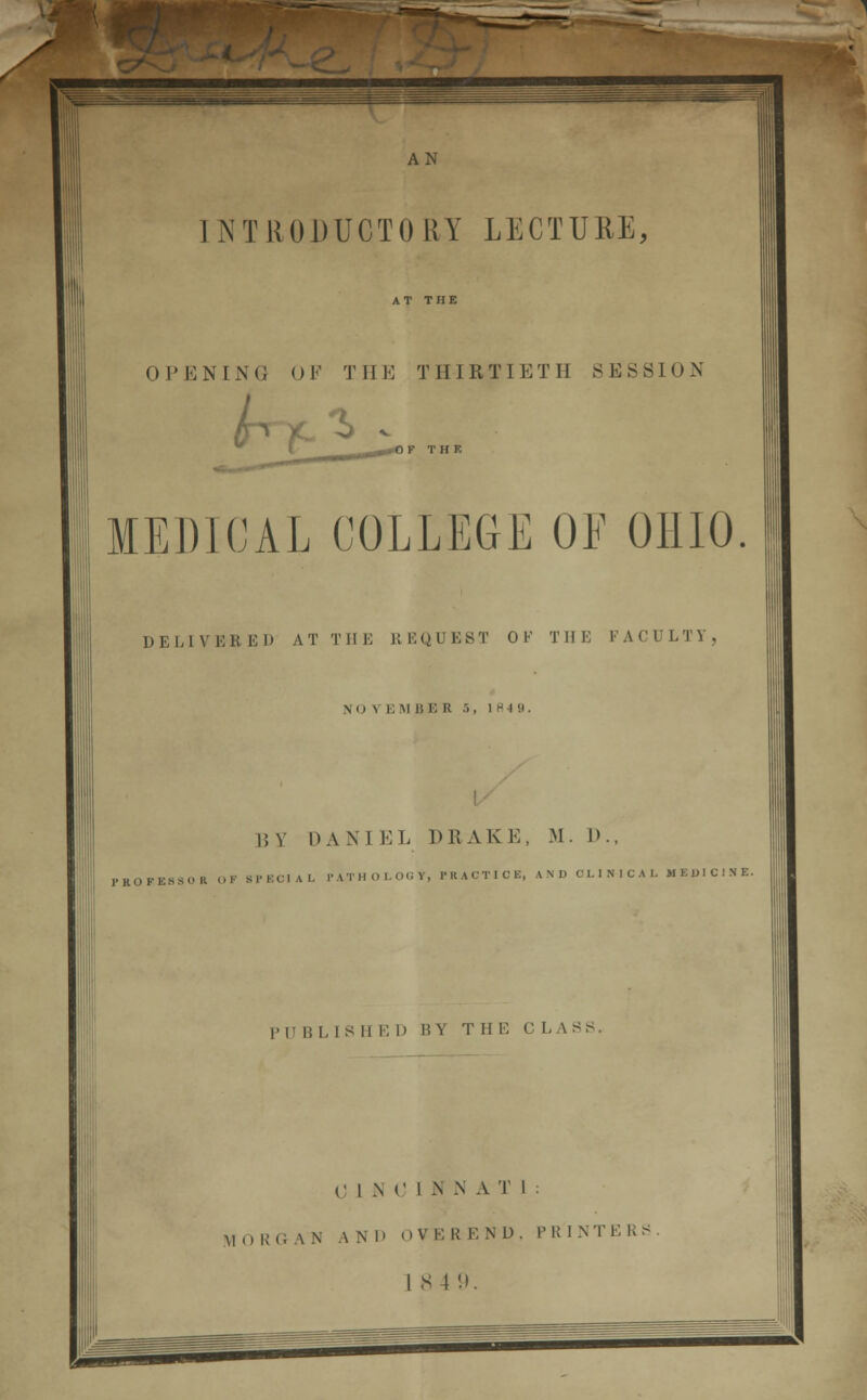 INTRODUCTORY LECTURE, OPENING OF THE THIRTIETH SESSION MEDICAL COLLEGE OF OHIO. DELIVBBED AT THE REQUEST OF THE FACULTY, NO V i; M I! E R •., 184 9. 15V DAN 1 EL DRAKE, M. D., PROFESS (>K (>!■ BPECIAL PA' 'HOLOCV, PRACTICE, AND CLINICAL MEDICINE. PUBLISH E 1) 1. V T II E C LASS. 0 L N 0 1 N N A T I MORGAN AND OVEREND, PRINTER I 8 4 9.